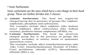 • Ionic Surfactants
Ionic surfactants are the ones which have a net charge in their head
group. These are further divides into 3 classes:
 