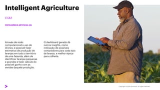 Através de visão
computacional e uso de
drones, é possível fazer
estimativa de produção de
laranjas em todo o território
de uma fazenda, além de
identificar laranjas pequenas
e grandes e fazer cálculo do
possível ganho com as
vendas daquela produção.
Intelligent Agriculture
#INTELIGÊNCIA ARTIFICIAL (IA)
O dashboard gerado dá
outros insights, como
indicação de possíveis
compradores para cada tipo
de laranja, e melhor época
para colheita.
 