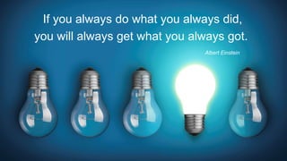 If you always do what you always did,
you will always get what you always got.
Albert Einstein
 