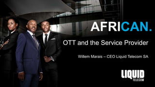 AFRICAN.
OTT and the Service Provider
Willem Marais – CEO Liquid Telecom SA
 