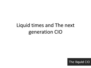 Liquid times and The next
     generation CIO
 