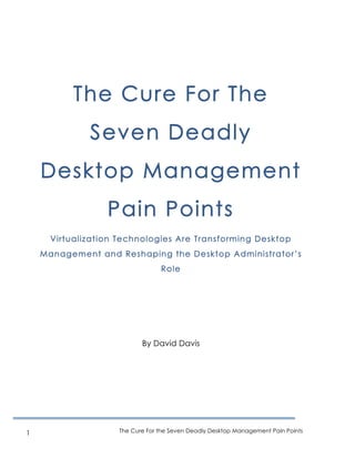 The Cure For the Seven Deadly Desktop Management Pain Points1
The Cure For The
Seven Deadly
Desktop Management
Pain Points
Virtualization Technologies Are Transforming Desktop
Management and Reshaping the Desktop Administrator’s
Role
By David Davis
 