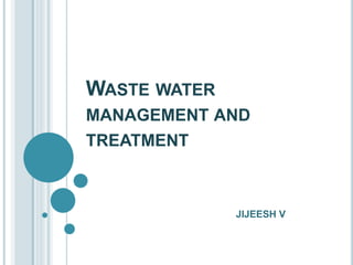 WASTE WATER
MANAGEMENT AND
TREATMENT
JIJEESH V
 