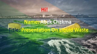 Title: Presentation On Liquid Waste
Name: Abek Chakma
Hi!
 