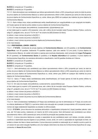11
BLOCO 2, composto por 15 questões; e
BLOCO 3, composto por 15 questões.
7.5.1.2 - Será eliminado(a) o(a) candidato(a) que obtiver aproveitamento inferior a 50% (cinquenta por cento) do total de pontos
da prova objetiva de Conhecimentos Básicos ou obtiver aproveitamento inferior a 60% (sessenta por cento) do total de pontos
da prova objetiva de Conhecimentos Específicos ou, ainda, obtiver grau ZERO em qualquer das matérias da prova objetiva de
Conhecimentos Básicos.
7.5.1.3 - Após a etapa única, os(as) candidatos(as) serão classificados(as) por cargo/localidade ou por cargo/polo de trabalho,
em função apenas do total de pontos obtidos na prova objetiva de Conhecimentos Específicos.
7.5.1.4 - Em caso de empate, terá preferência, sucessivamente, o(a)candidato(a) que:
a) tiver idade igual ou superior a 60 (sessenta) anos, até o último dia de inscrição neste Processo Seletivo Público, conforme
artigo 27, parágrafo único, da Lei nº 10.741 de 1º de outubro de 2003 (Estatuto do Idoso);
b) obtiver o maior número de pontos no BLOCO 1;
c) obtiver o maior número de pontos no BLOCO 2;
d) obtiver o maior número de pontos na prova objetiva de Conhecimentos Básicos;
e) for mais idoso(a).
7.5.2 - PROFISSIONAL JÚNIOR - DIREITO
7.5.2.1 - 1ª ETAPA - Constituída de provas objetivas de Conhecimentos Básicos, com 20 questões, e de Conhecimentos
Específicos, com 50 questões, totalizando 70 questões objetivas, cada uma valendo 1,0 (um) ponto. A prova objetiva de
Conhecimentos Básicos, de caráter eliminatório e apenas para eventuais desempates, será composta de Língua Portuguesa
IV (10 questões); de Conhecimentos Gerais (5 questões) e de Noções Informática II (5 questões). A prova objetiva de
Conhecimentos Específicos, de caracteres eliminatório e classificatório, terá 50 questões divididas em 3 blocos:
BLOCO 1, composto por 20 questões;
BLOCO 2, composto por 15 questões; e
BLOCO 3, composto por 15 questões.
7.5.2.1.1 - Será eliminado(a) o(a) candidato(a) que obtiver aproveitamento inferior a 50% (cinquenta por cento) do total de
pontos da prova objetiva de Conhecimentos Básicos ou obtiver aproveitamento inferior a 60% (sessenta por cento) do total de
pontos da prova objetiva de Conhecimentos Específicos ou, ainda, obtiver grau ZERO em qualquer das matérias da prova
objetiva de Conhecimentos Básicos.
7.5.2.1.2 - Após a 1ª etapa, os(as) candidatos(as) serão classificados(as), em função apenas do total de pontos obtidos na
prova objetiva de Conhecimentos Específicos.
7.5.2.1.3 - Em caso de empate, terá preferência, sucessivamente, o(a)candidato(a) que:
a) tiver idade igual ou superior a 60 (sessenta) anos, até o último dia de inscrição neste Processo Seletivo Público, conforme
artigo 27, parágrafo único, da Lei nº 10.741 de 1º de outubro de 2003 (Estatuto do Idoso);
b) obtiver o maior número de pontos no BLOCO 1;
c) obtiver o maior número de pontos no BLOCO 2;
d) obtiver o maior número de pontos na prova objetiva de Conhecimentos Básicos;
e) for mais idoso(a).
7.5.2.1.4 - Será considerado(a) habilitado(a) à 2ª Etapa o(a) candidato(a) que não for eliminado(a) na 1ª etapa, de acordo com
os critérios detalhados em 7.5.2.1.1, e que tenha obtido uma colocação até a posição correspondente a 50 (cinquenta) vezes o
número de vagas estabelecido respeitados os empates na última posição.
7.5.2.2 - 2ª ETAPA - prova discursiva de caracteres eliminatório e classificatório composta de 2 (duas) questões valendo, cada
uma, até 10,0 (dez) pontos, totalizando um máximo de 20,0 (vinte) pontos. Será eliminado(a) o(a) candidato(a) que obtiver
aproveitamento inferior a 60% (sessenta por cento) do total da pontuação das questões discursivas.
7.5.2.2.1 - A prova discursiva destina-se a avaliar a capacidade de o(a) candidato(a) expor com clareza, concisão, precisão,
coerência e objetividade assuntos ligados à sua profissão. Levará, ainda, em conta a capacidade de organização do texto, de
análise e síntese dos fatos e ideias examinados. A prova discursiva consistirá na elaboração de um relatório sucinto a partir de
um estudo de caso sobre situação hipotética e de uma redação sobre tema nas áreas de Conhecimentos Específicos do cargo,
constantes no Anexo III deste Edital.
 