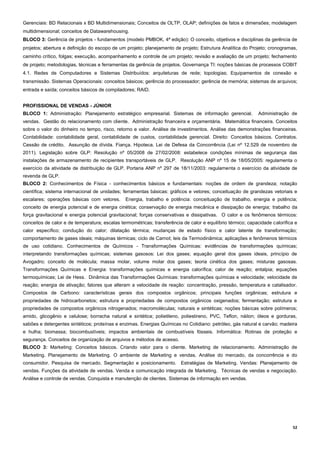 52
Gerenciais: BD Relacionais x BD Multidimensionais; Conceitos de OLTP, OLAP; definições de fatos e dimensões; modelagem
multidimensional; conceitos de Datawarehousing.
BLOCO 3: Gerência de projetos - fundamentos (modelo PMBOK, 4ª edição): O conceito, objetivos e disciplinas da gerência de
projetos; abertura e definição do escopo de um projeto; planejamento de projeto; Estrutura Analítica do Projeto; cronogramas,
caminho crítico, folgas; execução, acompanhamento e controle de um projeto; revisão e avaliação de um projeto; fechamento
de projeto; metodologias, técnicas e ferramentas da gerência de projetos. Governança TI: noções básicas de processos COBIT
4.1. Redes de Computadores e Sistemas Distribuídos: arquiteturas de rede; topologias; Equipamentos de conexão e
transmissão. Sistemas Operacionais: conceitos básicos; gerência do processador; gerência de memória; sistemas de arquivos;
entrada e saída; conceitos básicos de compiladores; RAID.
PROFISSIONAL DE VENDAS - JÚNIOR
BLOCO 1: Administração: Planejamento estratégico empresarial. Sistemas de informação gerencial. Administração de
vendas. Gestão do relacionamento com cliente. Administração financeira e orçamentária. Matemática financeira. Conceitos
sobre o valor do dinheiro no tempo, risco, retorno e valor. Análise de investimentos. Análise das demonstrações financeiras.
Contabilidade: contabilidade geral, contabilidade de custos, contabilidade gerencial. Direito: Conceitos básicos. Contratos.
Cessão de crédito. Assunção de dívida. Fiança. Hipoteca. Lei de Defesa da Concorrência (Lei nº 12.529 de novembro de
2011). Legislação sobre GLP: Resolução nº 05/2008 de 27/02/2008: estabelece condições mínimas de segurança das
instalações de armazenamento de recipientes transportáveis de GLP. Resolução ANP nº 15 de 18/05/2005: regulamenta o
exercício da atividade de distribuição de GLP. Portaria ANP nº 297 de 18/11/2003: regulamenta o exercício da atividade de
revenda de GLP.
BLOCO 2: Conhecimentos de Física - conhecimentos básicos e fundamentais: noções de ordem de grandeza; notação
científica; sistema internacional de unidades; ferramentas básicas: gráficos e vetores; conceituação de grandezas vetoriais e
escalares; operações básicas com vetores. Energia, trabalho e potência: conceituação de trabalho, energia e potência;
conceito de energia potencial e de energia cinética; conservação de energia mecânica e dissipação de energia; trabalho da
força gravitacional e energia potencial gravitacional; forças conservativas e dissipativas. O calor e os fenômenos térmicos:
conceitos de calor e de temperatura; escalas termométricas; transferência de calor e equilíbrio térmico; capacidade calorífica e
calor específico; condução do calor; dilatação térmica; mudanças de estado físico e calor latente de transformação;
comportamento de gases ideais; máquinas térmicas; ciclo de Carnot; leis da Termodinâmica; aplicações e fenômenos térmicos
de uso cotidiano. Conhecimentos de Químicos - Transformações Químicas: evidências de transformações químicas;
interpretando transformações químicas; sistemas gasosos: Lei dos gases; equação geral dos gases ideais, princípio de
Avogadro; conceito de molécula; massa molar, volume molar dos gases; teoria cinética dos gases; misturas gasosas.
Transformações Químicas e Energia: transformações químicas e energia calorífica; calor de reação; entalpia; equações
termoquímicas; Lei de Hess. Dinâmica das Transformações Químicas: transformações químicas e velocidade; velocidade de
reação; energia de ativação; fatores que alteram a velocidade de reação: concentração, pressão, temperatura e catalisador.
Compostos de Carbono: características gerais dos compostos orgânicos; principais funções orgânicas; estrutura e
propriedades de hidrocarbonetos; estrutura e propriedades de compostos orgânicos oxigenados; fermentação; estrutura e
propriedades de compostos orgânicos nitrogenados; macromoléculas; naturais e sintéticas; noções básicas sobre polímeros;
amido, glicogênio e celulose; borracha natural e sintética; polietileno, poliestireno, PVC, Teflon, náilon; óleos e gorduras,
sabões e detergentes sintéticos; proteínas e enzimas. Energias Químicas no Cotidiano: petróleo, gás natural e carvão; madeira
e hulha; biomassa; biocombustíveis; impactos ambientais de combustíveis fósseis. Informática: Rotinas de proteção e
segurança. Conceitos de organização de arquivos e métodos de acesso.
BLOCO 3: Marketing: Conceitos básicos. Criando valor para o cliente. Marketing de relacionamento. Administração de
Marketing. Planejamento de Marketing. O ambiente de Marketing e vendas. Análise do mercado, da concorrência e do
consumidor. Pesquisa de mercado. Segmentação e posicionamento. Estratégias de Marketing. Vendas: Planejamento de
vendas. Funções da atividade de vendas. Venda e comunicação integrada de Marketing. Técnicas de vendas e negociação.
Análise e controle de vendas. Conquista e manutenção de clientes. Sistemas de informação em vendas.
 