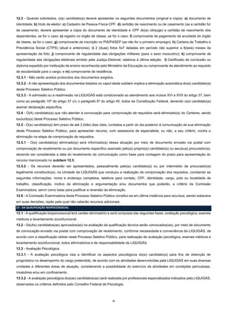 18
12.3 - Quando solicitados, o(a) candidato(a) deverá apresentar os seguintes documentos (original e cópia): a) documento de
identidade; b) título de eleitor; c) Cadastro de Pessoa Física CPF; d) certidão de nascimento ou de casamento (se a certidão for
de casamento, deverá apresentar a cópia do documento de identidade e CPF do(a) cônjuge) e certidão de nascimento dos
dependentes, se for o caso; e) registro no órgão de classe, se for o caso; f) comprovante de pagamento da anuidade do órgão
de classe, se for o caso; g) comprovante de inscrição no PIS/PASEP (se não for o primeiro emprego); h) Carteira de Trabalho e
Previdência Social (CTPS) (atual e anteriores); i) 2 (duas) fotos 5x7 datadas em período não superior a 6(seis) meses da
apresentação da foto; j) comprovante de regularidade das obrigações militares (para o sexo masculino); k) comprovante de
regularidade das obrigações eleitorais emitido pela Justiça Eleitoral, relativos à última eleição; l) Certificado de conclusão ou
diploma expedido por instituição de ensino reconhecida pelo Ministério da Educação ou comprovante de atendimento ao requisito
de escolaridade para o cargo; e m) comprovante de residência.
12.3.1 - Não serão aceitos protocolos dos documentos exigidos.
12.3.2 - A não apresentação dos documentos listados no caput deste subitem implica a eliminação automática do(a) candidato(a)
deste Processo Seletivo Público.
12.3.3 - A admissão ou a readmissão na LIQUIGÁS está condicionada ao atendimento aos incisos XVI e XVII do artigo 37, bem
como ao parágrafo 10º do artigo 37 c/c o parágrafo 6º do artigo 40, todos da Constituição Federal, devendo o(a) candidato(a)
assinar declaração específica.
12.4 - O(A) candidato(a) que não atender à convocação para comprovação de requisitos será eliminado(a) do Certame, sendo
excluído(a) deste Processo Seletivo Público.
12.5 - O(a) candidato(a) tem prazo de até 3 (três) dias úteis, contados a partir do dia posterior à comunicação de sua eliminação
deste Processo Seletivo Público, para apresentar recurso, com assessoria de especialista, ou não, a seu critério, contra a
eliminação na etapa de comprovação de requisitos.
12.5.1 - O(a) candidato(a) eliminado(a) será informado(a) dessa situação por meio de documento enviado via postal com
comprovação de recebimento ou por documento específico assinado pelo(a) próprio(a) candidato(a) ou seu(sua) procurador(a),
devendo ser considerada a data do recebimento da comunicação como base para contagem do prazo para apresentação do
recurso mencionado no subitem 12.5.
12.5.2 - Os recursos deverão ser apresentados, pessoalmente pelo(a) candidato(a) ou por intermédio de procurador(a)
legalmente constituído(a), na Unidade da LIQUIGÁS que conduziu a realização da comprovação dos requisitos, constando as
seguintes informações: nome e endereço completos, telefone para contato, CPF, identidade, cargo, polo ou localidade de
trabalho, classificação, motivo da eliminação e argumentação e/ou documentos que poderão, a critério da Comissão
Examinadora, servir como base para justificar a reversão da eliminação.
12.6 - A Comissão Examinadora deste Processo Seletivo Público constitui-se em última instância para recursos, sendo soberana
em suas decisões, razão pela qual não caberão recursos adicionais.
13 - DA QUALIFICAÇÃO BIOPSICOSSOCIAL
13.1 - A qualificação biopsicossocial terá caráter eliminatório e será composta das seguintes fases: avaliação psicológica, exames
médicos e levantamento sociofuncional.
13.2 - Os(As) candidatos(as) aprovados(as) na avaliação da qualificação técnica serão convocados(as), por meio de documento
de convocação enviado via postal com comprovação de recebimento, conforme necessidade e conveniência da LIQUIGÁS, de
acordo com a classificação obtida neste Processo Seletivo Público, para realização de avaliação psicológica, exames médicos e
levantamento sociofuncional, todos eliminatórios e de responsabilidade da LIQUIGÁS.
13.3 - Avaliação Psicológica
13.3.1 - A avaliação psicológica visa a identificar os aspectos psicológicos do(a) candidato(a) para fins de obtenção de
prognóstico no desempenho do cargo pretendido, de acordo com as atividades desenvolvidas pela LIQUIGÁS em suas diversas
unidades e diferentes áreas de atuação, considerando a possibilidade do exercício de atividades em condições periculosas,
insalubres e/ou em confinamento.
13.3.2 - A avaliação psicológica dos(as) candidatos(as) será realizada por profissionais especializados indicados pela LIQUIGÁS,
observados os critérios definidos pelo Conselho Federal de Psicologia.
 