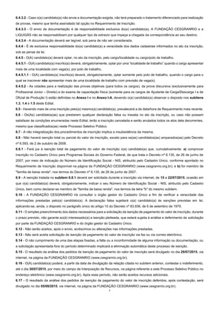 7
6.4.3.2 - Caso o(a) candidato(a) não envie a documentação exigida, não terá preparado o tratamento diferenciado para realização
de provas, mesmo que tenha assinalado tal opção no Requerimento de Inscrição.
6.4.3.3 - O envio da documentação é de responsabilidade exclusiva do(a) candidato(a). A FUNDAÇÃO CESGRANRIO e a
LIQUIGÁS não se responsabilizam por qualquer tipo de extravio que impeça a chegada da correspondência ao seu destino.
6.4.3.4 - A documentação deverá ser legível, sob pena de não ser considerada.
6.4.4 - É de exclusiva responsabilidade do(a) candidato(a) a veracidade dos dados cadastrais informados no ato da inscrição,
sob as penas da lei.
6.4.5 - O(A) candidato(a) deverá optar, no ato da inscrição, pelo cargo/localidade ou cargo/polo de trabalho.
6.4.5.1 - O(A) candidato(a) inscrito(a) deverá, obrigatoriamente, optar por uma “localidade de trabalho” quando o cargo apresentar
mais de uma localidade com vaga(s), por polo de trabalho,
6.4.5.1.1 - O(A) candidato(a) inscrito(a) deverá, obrigatoriamente, optar somente pelo polo de trabalho, quando o cargo para o
qual se inscrever não apresentar mais de uma localidade de trabalho com previsão de vaga(s).
6.4.5.2 - As cidades para a realização das provas objetivas (para todos os cargos), da prova discursiva (exclusivamente para
Profissional Júnior – Direito) e do exame de capacitação física (somente para os cargos de Ajudante de Carga/Descarga I e de
Oficial de Produção I) estão definidas no Anexo I e no Anexo I-A, devendo o(a) candidato(a) observar o disposto nos subitens
1.3, 1.4 e 1.5 deste Edital.
6.5 - Havendo mais de uma inscrição pelo(a) mesmo(a) candidato(a), prevalecerá a de data/hora de Requerimento mais recente.
6.6 - Os(As) candidatos(as) que prestarem qualquer declaração falsa ou inexata no ato da inscrição, ou caso não possam
satisfazer às condições enumeradas neste Edital, terão a inscrição cancelada e serão anulados todos os atos dela decorrentes,
mesmo que classificados(as) neste Processo Seletivo Público.
6.7 - A não integralização dos procedimentos de inscrição implica a insubsistência da mesma.
6.8 - Não haverá isenção total ou parcial do valor de inscrição, exceto para os(as) candidatos(as) amparados(as) pelo Decreto
nº 6.593, de 2 de outubro de 2008.
6.8.1 - Fará jus à isenção total de pagamento do valor de inscrição o(a) candidato(a) que, cumulativamente: a) comprovar
inscrição no Cadastro Único para Programas Sociais do Governo Federal, de que trata o Decreto nº 6.135, de 26 de junho de
2007, por meio de indicação do Número de Identificação Social - NIS, atribuído pelo Cadastro Único, conforme apontado no
Requerimento de Inscrição disponível na página da FUNDAÇÃO CESGRANRIO (www.cesgranrio.org.br); e b) for membro de
"família de baixa renda", nos termos do Decreto nº 6.135, de 26 de junho de 2007.
6.9 - A isenção tratada no subitem 6.8.1 deverá ser solicitada durante a inscrição via internet, de 15 a 22/07/2015, ocasião em
que o(a) candidato(a) deverá, obrigatoriamente, indicar o seu Número de Identificação Social - NIS, atribuído pelo Cadastro
Único, bem como declarar-se membro de "família de baixa renda", nos termos da letra "b" do mesmo subitem.
6.10 - A FUNDAÇÃO CESGRANRIO irá consultar o órgão gestor do Cadastro Único a fim de verificar a veracidade das
informações prestadas pelo(a) candidato(a). A declaração falsa sujeitará o(a) candidato(a) às sanções previstas em lei,
aplicando-se, ainda, o disposto no parágrafo único do artigo 10 do Decreto nº 83.936, de 6 de setembro de 1979.
6.11 - O simples preenchimento dos dados necessários para a solicitação da isenção de pagamento do valor de inscrição, durante
o prazo previsto, não garante ao(à) interessado(a) a isenção pleiteada, que estará sujeita à análise e deferimento da solicitação
por parte da FUNDAÇÃO CESGRANRIO e do órgão gestor do Cadastro Único.
6.12 - Não serão aceitos, após o envio, acréscimos ou alterações nas informações prestadas.
6.13 - Não será aceita solicitação de isenção de pagamento do valor de inscrição via fax ou via correio eletrônico.
6.14 - O não cumprimento de uma das etapas fixadas, a falta ou a inconformidade de alguma informação ou documentação, ou
a solicitação apresentada fora do período determinado implicará a eliminação automática deste processo de isenção.
6.15 - O resultado da análise dos pedidos de isenção de pagamento do valor de inscrição será divulgado no dia 29/07/2015, via
internet, na página da FUNDAÇÃO CESGRANRIO (www.cesgranrio.org.br).
6.16 - O(A) candidato(a) poderá, a partir da data de divulgação da relação citada no subitem anterior, contestar o indeferimento,
até o dia 30/07/2015, por meio do campo de Interposição de Recursos, na página referente a este Processo Seletivo Público no
endereço eletrônico (www.cesgranrio.org.br). Após esse período, não serão aceitos recursos adicionais.
6.17 - O resultado da análise dos pedidos de isenção de pagamento do valor de inscrição deferidos, após contestação, será
divulgado no dia 05/08/2015, via internet, na página da FUNDAÇÃO CESGRANRIO (www.cesgranrio.org.br).
 