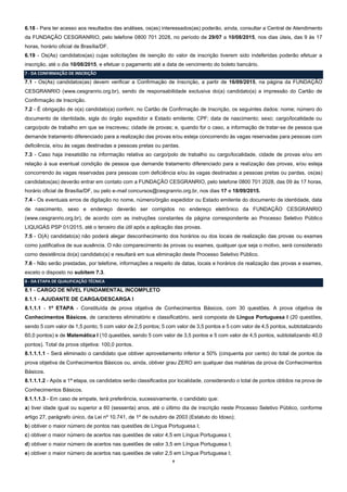 8
6.18 - Para ter acesso aos resultados das análises, os(as) interessados(as) poderão, ainda, consultar a Central de Atendimento
da FUNDAÇÃO CESGRANRIO, pelo telefone 0800 701 2028, no período de 29/07 a 10/08/2015, nos dias úteis, das 9 às 17
horas, horário oficial de Brasília/DF.
6.19 - Os(As) candidatos(as) cujas solicitações de isenção do valor de inscrição tiverem sido indeferidas poderão efetuar a
inscrição, até o dia 10/08/2015, e efetuar o pagamento até a data de vencimento do boleto bancário.
7 - DA CONFIRMAÇÃO DE INSCRIÇÃO
7.1 - Os(As) candidatos(as) devem verificar a Confirmação de Inscrição, a partir de 16/09/2015, na página da FUNDAÇÃO
CESGRANRIO (www.cesgranrio.org.br), sendo de responsabilidade exclusiva do(a) candidato(a) a impressão do Cartão de
Confirmação de Inscrição.
7.2 - É obrigação de o(a) candidato(a) conferir, no Cartão de Confirmação de Inscrição, os seguintes dados: nome; número do
documento de identidade, sigla do órgão expedidor e Estado emitente; CPF; data de nascimento; sexo; cargo/localidade ou
cargo/polo de trabalho em que se inscreveu; cidade de provas; e, quando for o caso, a informação de tratar-se de pessoa que
demande tratamento diferenciado para a realização das provas e/ou esteja concorrendo às vagas reservadas para pessoas com
deficiência, e/ou às vagas destinadas a pessoas pretas ou pardas.
7.3 - Caso haja inexatidão na informação relativa ao cargo/polo de trabalho ou cargo/localidade, cidade de provas e/ou em
relação à sua eventual condição de pessoa que demande tratamento diferenciado para a realização das provas, e/ou esteja
concorrendo às vagas reservadas para pessoas com deficiência e/ou às vagas destinadas a pessoas pretas ou pardas, os(as)
candidatos(as) deverão entrar em contato com a FUNDAÇÃO CESGRANRIO, pelo telefone 0800 701 2028, das 09 às 17 horas,
horário oficial de Brasília/DF, ou pelo e-mail concursos@cesgranrio.org.br, nos dias 17 e 18/09/2015.
7.4 - Os eventuais erros de digitação no nome, número/órgão expedidor ou Estado emitente do documento de identidade, data
de nascimento, sexo e endereço deverão ser corrigidos no endereço eletrônico da FUNDAÇÃO CESGRANRIO
(www.cesgranrio.org.br), de acordo com as instruções constantes da página correspondente ao Processo Seletivo Público
LIQUIGÁS PSP 01/2015, até o terceiro dia útil após a aplicação das provas.
7.5 - O(A) candidato(a) não poderá alegar desconhecimento dos horários ou dos locais de realização das provas ou exames
como justificativa de sua ausência. O não comparecimento às provas ou exames, qualquer que seja o motivo, será considerado
como desistência do(a) candidato(a) e resultará em sua eliminação deste Processo Seletivo Público.
7.6 - Não serão prestadas, por telefone, informações a respeito de datas, locais e horários de realização das provas e exames,
exceto o disposto no subitem 7.3.
8 - DA ETAPA DE QUALIFICAÇÃO TÉCNICA
8.1 - CARGO DE NÍVEL FUNDAMENTAL INCOMPLETO
8.1.1 - AJUDANTE DE CARGA/DESCARGA I
8.1.1.1 - 1ª ETAPA - Constituída de prova objetiva de Conhecimentos Básicos, com 30 questões. A prova objetiva de
Conhecimentos Básicos, de caracteres eliminatório e classificatório, será composta de Língua Portuguesa I (20 questões,
sendo 5 com valor de 1,5 ponto; 5 com valor de 2,5 pontos; 5 com valor de 3,5 pontos e 5 com valor de 4,5 pontos, subtotalizando
60,0 pontos) e de Matemática I (10 questões, sendo 5 com valor de 3,5 pontos e 5 com valor de 4,5 pontos, subtotalizando 40,0
pontos). Total da prova objetiva: 100,0 pontos.
8.1.1.1.1 - Será eliminado o candidato que obtiver aproveitamento inferior a 50% (cinquenta por cento) do total de pontos da
prova objetiva de Conhecimentos Básicos ou, ainda, obtiver grau ZERO em qualquer das matérias da prova de Conhecimentos
Básicos.
8.1.1.1.2 - Após a 1ª etapa, os candidatos serão classificados por localidade, considerando o total de pontos obtidos na prova de
Conhecimentos Básicos.
8.1.1.1.3 - Em caso de empate, terá preferência, sucessivamente, o candidato que:
a) tiver idade igual ou superior a 60 (sessenta) anos, até o último dia de inscrição neste Processo Seletivo Público, conforme
artigo 27, parágrafo único, da Lei nº 10.741, de 1º de outubro de 2003 (Estatuto do Idoso);
b) obtiver o maior número de pontos nas questões de Língua Portuguesa I;
c) obtiver o maior número de acertos nas questões de valor 4,5 em Língua Portuguesa I;
d) obtiver o maior número de acertos nas questões de valor 3,5 em Língua Portuguesa I;
e) obtiver o maior número de acertos nas questões de valor 2,5 em Língua Portuguesa I;
 