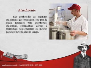 AtualmenteSão conhecidas as cozinhas industriais que produzem em grande escala refeições para escritórios, indústrias, companhias aéreas e marítimas, penitenciárias ou mesmo para serem vendidas no varejo.