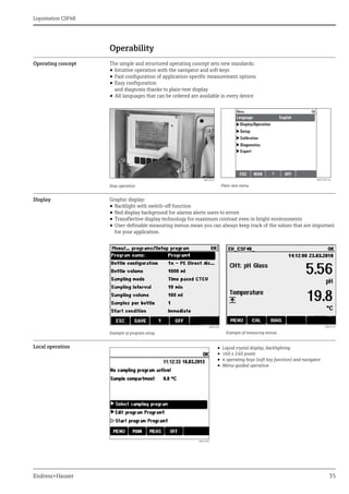 Liquistation CSF48
Endress+Hauser 35
Operability
Operating concept The simple and structured operating concept sets new standards:
• Intuitive operation with the navigator and soft keys
• Fast configuration of application-specific measurement options
• Easy configuration
and diagnosis thanks to plain-text display
• All languages that can be ordered are available in every device
Display Graphic display:
• Backlight with switch-off function
• Red display background for alarms alerts users to errors
• Transflective display technology for maximum contrast even in bright environments
• User-definable measuring menus mean you can always keep track of the values that are important
for your application.
Local operation
a0013216
Easy operation
a0013222-en
Plain-text menu
a0013342
Example of program setup
a0013331
Example of measuring menus
a0013322
• Liquid crystal display, backlighting
• 160 x 240 pixels
• 4 operating keys (soft key function) and navigator
• Menu-guided operation
 