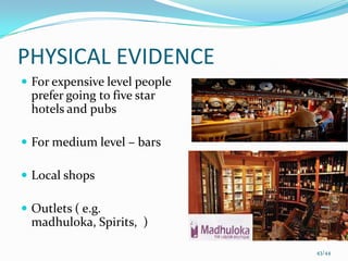PHYSICAL EVIDENCE
 For expensive level people
  prefer going to five star
  hotels and pubs

 For medium level – bars

 Local shops

 Outlets ( e.g.
  madhuloka, Spirits, )

                               43/44
 