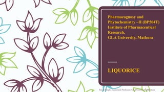 Pharmacognosy and
Phytochemistry –II (BP504T)
Institute of Pharmaceutical
Research,
GLA University, Mathura
LIQUORICE
Sonia Singh , Assistant Professor, GLA University,Mathura1
 