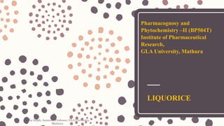 Pharmacognosy and
Phytochemistry –II (BP504T)
Institute of Pharmaceutical
Research,
GLA University, Mathura
LIQUORICE
Sonia Singh, Assistant Professor, GLA University,
Mathura
 