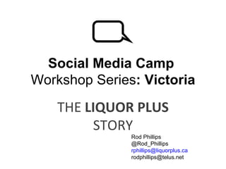 Social Media Camp  Workshop Series : Victoria THE  LIQUOR PLUS  STORY Rod Phillips  @Rod_Phillips [email_address] [email_address] 