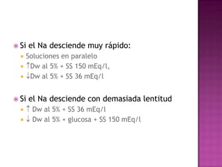  Si   el Na desciende muy rápido:
     Soluciones en paralelo
      Dw al 5% + SS 150 mEq/l,
      Dw al 5% + SS 36 mEq/l


 Si   el Na desciende con demasiada lentitud
       Dw al 5% + SS 36 mEq/l
       Dw al 5% + glucosa + SS 150 mEq/l
 