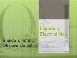 Glenda Cristina 
Oliveira da Silva 
Líquido y 
Electrolitico 
 