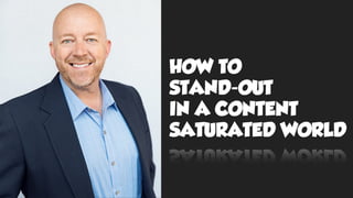 HOW TO  
STAND-OUT  
IN A CONTENT
SATURATED WORLD
 