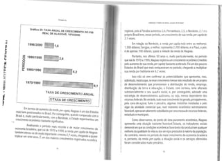 cn
oe
o
·-!X:
w
a.
Gráfico 20- TAXA ANUAL DE CRESCIMENTO DO PIB
REAL DE ALAGOAS, 1970/2000.
199612000 LJ1,6
1990/1995
E· ] 2,6
1980/1996 [ Js,2
191011980 fGr.~7~~~--;;;--,,_,,
.___...:____ _ _---i•L_!!---1.J9,1
TAXA DE CRESCIMENTO ANUAL
[D TAXA DE CRESCIMENTO j
Em termos de aumento da renda er . 1
mais bem-posicionados no Bras·1 p p c~pta, Alagoas eum dos Estados '
B
1• or conseguinte quando d
rasil e, muito particularmente c N d ' compara ocom o
crescimento econômico bastante' s~m .ºfi ~r este, o Estado experimentou um
• " rgnr cativo.
Analisando o período mais recente d . . . '
economia brasileira, que vai de 1970 a 1990 e e maror cr~scrmento da 1
também elevou-se de modo imp t t . ' a renda percapita de Alagoas
triplicar em vinte anos. Éum doora~ e. cresce~ 2,7 vezes, chegando aquase '
smaiores crescimentosregistrados na esfera
78
l
CORRUPÇÃO EPOBREZA NOBRASll:Al..AGOAs EM Ot:SIAQUE
regional, pois a Paraíba aumentou 2,4, Pernambuco, 2,5, o Nordeste, 2,1eo
próprio Brasil teve, nesse período, um crescimento de sua renda percapitade
2.1 vezes.
Em relação ao Nordeste, a renda per capita está entre as melhores:
1.300 dólares; Sergipe, amelhor, representa 2.200 dólares, eo Piauí, apior,
éde apenas 700 dólares, quase ametade da renda de Alagoas.
Portanto, nos últimos 50 anos e, muito particularmente, no período
que vai de 1970a 1990, Alagoas registrou um crescimento econômico (medido
pelo aumento de sua renda percapita) bastante acelerado. Foi um dos poucos
Estados do Brasil que mais enriqueceram no período, chegando a multiplicar
sua renda por habitante em 6,2 vezes.
Isso não só vem confirmar as potencialidades que apresenta, mas,
sobretudo, mostra que, se esse crescimento tivesse sido resultado de um projeto
de desenvolvimento que promovesse a distribuição de renda, emprego,
distribuição da terra e educação, o Estado, com certeza, teria alterado
substancialmente o seu quadro social, e, por conseguinte, adotado uma
estratégia de desenvolvimento autônomo, ou seja, menos dependente dos
recursos federais. Na verdade, todo esse crescimento foi gerado, principalmente,
pela cana-de-açúcar, fumo e pecuária, algumas indústrias instaladas e pelo
vigor da atividade comercial que, num momento econômico extremamente
favorável, operavam altamente subsidiados porumamassade recursos federais,
estaduais e municipais.
Como observamos, do ponto de vista puramente econômico, Alagoas
apresenta uma situação bastante favorável.Todavia, os indicadores sociais
demonstram queas condições econômicas favoráveis não produziram qualquer
melhoriadaqualidadede vida ou dos serviços prestados àmaioriada população.
Ao contrário, mesmo no período de maior crescimento da economia brasileira
e, portanto, da renda per capita, a situação social e os serviços oferecidos
foram considerados muito precários.
79
 