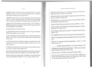 Fernvido u~
lambsdorff, Johann Graf: How precise are perceived leveis of corrupton.
Background Paper to the 2001 Corrupton Perceptions lndex, Transparency
lnternational and Gõttingen University, june 2001.
lambsdorff,Johann Graf: The precision and regional comparison of perceived
leveis of corruption. Background Paper to the 2000 Corrupton Perceptions
lndex, Transparency lnternational and Gõttingen University, september 2000.
langseth, Petter, Rick Stapenhurst, and Jeremy Pope. 1997. The Role of a
National lntegrity System in Fighting Corruption. EDI Working Paper 400/142,
E1976. Washington: The World Bank..
Lei Partidos Políticos (Lei 9.096 de 1995).
Lia Osório Machado: Movimento de dinheiro etrafico de drogas na Amazônia,
MOST Discussion Papers, no. 22, sem ano.
Lourenço Stelio Rega: Ainstitucionalização dojeito, in: idem: Dando um jeito no
jeitinho -como ser ético sem deixar de serbrasileiro.São Paulo, Editora Mundo
Cristão, 2000.
Luís Carlos Bresser Pereira: Cidadania e república: aemergência dos direitos
republicanos, in: Revista de Informação Legislativa, Brasília, ano 34, nº 136,
1997, p. 289-313.
M. Cecília Arruda: Business Ethics in Latin America. Journal of Business Ethics.
Vol. 16, No. 14. Boston: Kluwer, October 1997.
MarcoCelentani (Universidad Carlos Ili de Madrid),Juan-JoséGanuza (Universitat
Pompeu Fabra) Corruption and competition in procurement, March, 2000
Marques, Eduardo Cesar: Redes sociais einstituições na construção do estado
eda sua permeabilidade, in: RBCS Vol. 14 no 41outubro,1999, p. 45-67.
104
CORRUPÇÃO EPOllRW NO BRASIL; AJ.A00"5 EMDESTAQUE
MARS, Gerald: Cheats at work. An anthropology of workplace crime, Aldershot/
England, Dartmouth, 1994 4th ed. (orig. 1982).
Michael Pinto-Duchinsky: Financing politics.Aglobal view, Journal of Democracy
• Volume 13, Number 4 October 2002.
'
'
Michael Überhofen: La corrupción yel derecho comparado, CIEDLA, Fundación
Konrad Adenauer, Buenos Aires 1997.
Opapel da Câmara Municipal na gestão fiscal, Cadernos IBAM no. 7, 2001.
O'Donnell, Guillermo: Accountability HorizontaleNovas Poliarquias, in: Lua Nova,
São Paulo, nº 44, 1998, p. 27-54.
{ Pedro Rodrigues de Albuquerque Cavalcanti: Acorrupção no Brasil, São Paulo,
t Siciliano, 1991.
1 PIB's MUNICIPAIS. Brasília: Instituto de Pesquisa Econômica Aplicada, 2000.
f
PORTO, Costa. Estudo sobre osistema sesmaria!. Recife: ImprensaUniversitária,
1963.
PRADO JR, Caio. Formação do Brasil Contemporâneo: a colônia. 5. ed. São
Paulo: Martins, 1970.
. História Econômica do Brasil. 8. ed.São Paulo: Brasiliense, 1970.
~ ----
t PROGRAMA DE EDUCAÇÃO PROFISSIONALIZANTE - PROEP: síntese executiva.
Brasília: Ministério da Educação eCultura, 2000.
1 Projeto de Lei (PL 2.679 Câmara dos Deputados) Reforma Política
1
1
Public Procurement: Where the Public and Private Sectors Do Business, in:
Jeremy Pope: National integrity systems. The TI Sourcebook, 2000, Chapter
22. http://www.transparency.org/sourcebook/22.html
105
 
