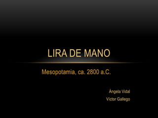 Mesopotamia, ca. 2800 a.C.
Ángela Vidal
Víctor Gallego
LIRA DE MANO
 