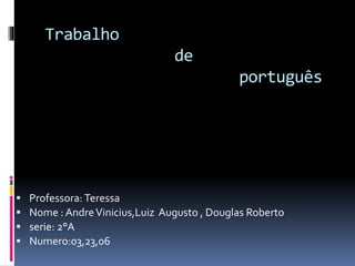 Trabalho
de
português
 Professora: Teressa
 Nome : AndreVinicius,Luiz Augusto , Douglas Roberto
 serie: 2°A
 Numero:03,23,06
 