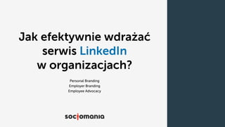Jak efektywnie wdrażać
serwis LinkedIn
w organizacjach?
Personal Branding
Employer Branding
Employee Advocacy
 