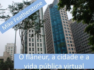 Mike Featherstone O flâneur, a cidade e a vida pública virtual 