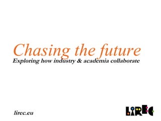 Chasing the future Exploring how industry & academia collaborate lirec.eu 