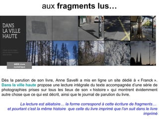 aux fragments lus…
Dès la parution de son livre, Anne Savelli a mis en ligne un site dédié à « Franck ».
Dans la ville hau...