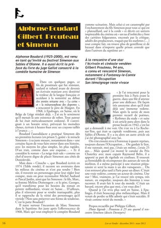 comme scénariste. Mais celui-ci est catastrophé par
      Alphonse Boudard                                            l’enchantement du fils Simenon pour tout ce qui est
                                                                  « platouillard, usé à la corde » et décrit cet univers
                                                                  impitoyable du cinéma où « un tas d’imbéciles y font
      Gilbert Prouteau                                            des carrières fulgurantes, encensés par la critique,
                                                                  adulés des producteurs, traqués par les starlettes […]
      et Simenon                                                  tout compte fait, on trouve plus de gentillesse et de
                                                                  loyauté dans n’importe quelle prison centrale que
                                                                  dans l’univers du septième art »
     Alphonse Boudard (1925-2000), est venu
     en tant qu’invité au festival Simenon aux                    À la rencontre d’une star
     Sables d’Olonne. Il a aussi écrit la pré-                    l’écrivain et cinéaste vendéen
     face du livre du juge Gallot consacré à la                   Gilbert Prouteau, 94 ans,
     comédie humaine de Simenon                                   a connu et rencontré Simenon,
                                                                  notamment à Fontenay-le-Comte
                             .                                    durant l’Occupation
                             Dans ces quelques pages, ce          Son témoignage reste vivace
                         fils de prostituée qui fut résistant,
                         taulard et tubard avant de devenir
                         un écrivain maniant avec dextérité                                   « Je l’ai rencontré pour la
                         la verdeur de la langue française et                              première fois à Paris avant la
                         accédant à la notoriété au début                                  guerre, dans une file d’attente
                         des années soixante avec « La cerise »                            pour une dédicace. De façon
                         et « la métamorphose des cloportes »,                             très anonyme alors qu’il était
                         a rencontré le père de Maigret. En                                déjà une immense vedette.
                         1968, à Epalinges, en Suisse, où le                               Mais après la sortie de mon
     Belge de Liège résidait déjà. « J’ai eu le sentiment                                  premier recueil de poèmes,
     qu’il menait là une existence de robot. Tout autour                                   « Rythmes du stade » et suite
     de lui était méticuleusement ordonné. Il s’astrei-                                    à un article paru alors dans la
     gnait à un horaire strict, prévoyait les moindres                                     presse locale en 1942, c’est lui
     choses, écrivait à heures fixes avec ses crayons taillés     qui a demandé à me voir. On s’est vu à La Roche-
     à l’avance… »                                                sur-Yon, qui était sa capitale vendéenne, puis aux
         Boudard l’autodidacte a pratiqué Simenon dès             Sables d’Olonne. Il y a eu alors un autre article où
     ses premières lectures (en prison !), goûté « le miracle     j’ai été photographié avec lui.
     Simenon » à sa juste mesure, notamment dans « une                On s’est ensuite revu à Fontenay à quatre reprises,
     certaine façon de vous faire entrer dans son histoire,       toujours durant l’Occupation… On gardait le lien,
     avec les moyens les plus simples, les plus rapides.          il me tutoyait, moi pas, j’étais un môme, j’avais 25
     D’un trait, comme dans une esquisse… » Et il                 ans… Mais quand j’ai monté le canular du Prix
     considère le roman « La neige était sale » comme un          Chaterley avec mon copain Raymond Belin, il a
     chef-d’œuvre digne de placer Simenon aux côtés de            apporté sa part de rigolade en coulisses. Il trouvait
     Dostoïevski.                                                 ça formidable de récompenser des auteurs de vers de
         Mais dans « Cinoche », que Boudard écrivit en            mirliton, il a même participé à une réunion prépa-
     1974 (Table ronde), il raconte ses aventures dans            ratoire et serré la main à un des vainqueurs… On
     les milieux du cinéma et n’est pas tendre ! Bien             s’est retrouvé plus tard à Paris pour un dîner. C’était
     sûr, il travestit ses personnages pour leur régler leur      une vraie vedette, comme un acteur de cinéma. Une
     compte, mais on peut reconnaître Michel Audiard              star ! Moi, vraiment, je l’ai trouvé très sympa, très
     et Pascal Jardin, ainsi que les Simenon : le fils, Marc,     nature, en empathie, toujours des histoires à vous
     sa femme Mylène Demongeot ; et le père, Georges,             raconter. Il avait fait le tour du monde. C’était un
     qu’il transforme pour les besoins du roman en                bavard, encore plus que moi, c’est vous dire !
     peintre milliardaire, vivant en Suisse… D’ailleurs,              Quand je l’ai revu plus tard en Suisse, à Epa-
     plus il réinvente pour se rendre inattaquable, plus          linges, il était beaucoup plus mélancolique. Mais il
     il se rapproche de la vérité des personnages qu’il           venait de perdre sa fille adorée qui s’était suicidée. Il
     vitriole ! Non sans préserver une forme de tendresse.        vivait comme retiré du monde. »
     C’est la patte Boudard !
         Il narre surtout l’incursion de Marc Simenon                Propos recueillis par Philippe Gilbert.
     dans le Septième Art juste après l’effervescence de             Photo légende : Prouteau à 25 ans quand il ren-
     1968, Marc qui veut employer le compère Boudard              contre Simenon (dessin Desnoyers)


16                                                                                 Lire en Vendée - décembre 2011- mars 2012
 
