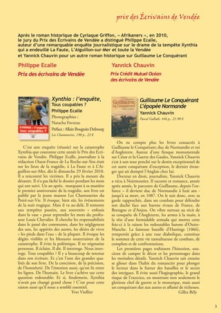 prix des Écrivains de Vendée

Après le roman historique de Cyriaque Griffon, « Afrikaners », en 2010,
le jury du Prix des Écrivains de Vendée a distingué Philippe Ecalle,
auteur d’une remarquable enquête journalistique sur le drame de la tempête Xynthia
qui a endeuillé La Faute, L’Aiguillon-sur-Mer et toute la Vendée
et Yannick Chauvin pour un autre roman historique sur Guillaume Le Conquérant

Philippe Ecalle                                            Yannick Chauvin
Prix des écrivains de Vendée                               Prix Crédit Mutuel Océan
                                                           des écrivains de Vendée



                       Xynthia : l’enquête,                                 Guillaume Le Conquérant
                       Tous coupables ?                                     L’épopée Normande
                       Philippe Ecalle                                      Yannick Chauvin
                       Photographies :                                      Pascal Gallodé, 446 p., 21.90 €
                       Natacha Favreau
                       Préface : Allain Bougrain Dubourg
                       Les Chantuseries, 190 p., 22 €

                                                               On ne compte plus les livres consacrés à
    C’est une enquête (réussie) sur la catastrophe         Guillaume le Conquérant; duc de Normandie et roi
Xynthia que couronne cette année le Prix des Ecri-         d’Angleterre. Auteur d’une fresque monumentale
vains de Vendée. Philippe Ecalle, journaliste à la         sur César et la Guerre des Gaules, Yannick Chauvin
rédaction Ouest-France de La Roche-sur-Yon était           s’est à son tour penché sur le destin exceptionnel de
sur les lieux de la tragédie, à La Faute et à L’Ai-        cet autre conquérant d’exception, le dernier étran-
guillon-sur-Mer, dès le dimanche 29 février 2010.          ger qui ait dompté l’Anglais chez lui.
Il a rencontré les victimes. Il a pris la mesure du            Docteur en droit, journaliste, Yannick Chauvin
désastre. Il n’a pas lâché le dossier pendant les mois     a vécu à Noirmoutier. Il raconte et romance, année
qui ont suivi. Un an après, marquant à sa manière          après année, le parcours de Guillaume, depuis l’en-
le premier anniversaire de la tragédie, son livre est      fance – il devient duc de Normandie à huit ans -
publié par la jeune maison Les Chantuseries du             jusqu’à sa mort, en 1087. On le suit donc, avec sa
Poiré-sur-Vie. Il évoque, bien sûr, les événements         garde rapprochée, dans ses combats pour défendre
de la nuit tragique. Mais il va au-delà. Il remonte        son duché face aux barons rivaux de France, de
aux tempêtes passées, aux souvenirs « enfouis              Bretagne et d’Anjou. On vibre surtout au récit de
dans la vase » pour reprendre les mots du profes-          sa conquête de l’Angleterre, les armes à la main, à
seur Louis Chevalier. Il cherche les responsabilités       la tête d’une formidable armada qui mettra cette
dans le passé des communes, dans les négligences           fois-ci à la raison les redoutables barons d’Outre-
des uns, les appétits des autres, les désirs de vivre      Manche. La fameuse bataille d’Hastings (1066),
« les pieds dans l’eau » de la plupart. Il évoque les      remportée grâce à une ruse diabolique, constitue
dégâts visibles et les blessures souterraines de la        le sommet de cette vie tumultueuse de combats, de
catastrophe. Il évite la polémique. Il ne stigmatise       complots et de confrontations.
personne. Il éclaire. Il dit. Il interroge. Nous inter-        Les premières pages trahissent l’historien, sou-
roge. Tous coupables ? Il y a beaucoup de retenue          cieux de camper le décor et les personnages dans
dans son écriture. Et c’est l’une des grandes qua-         les moindres détails. Yannick Chauvin sait ensuite
lités de son livre. De la concision, de la précision,      se glisser dans l’habit du romancier pour plonger
de l’honnêteté. De l’émotion aussi, qu’on lit entre        le lecteur dans la fureur des batailles et le secret
les lignes. De l’humain. Le livre s’achève sur cette       des intrigues. Il évite aussi l’hagiographie, le grand
question redoutable: Et si, finalement, Xynthia            risque de l’exercice, en montrant non seulement le
n’avait pas changé grand chose ? C’est pour cette          glorieux chef de guerre et le monarque, mais aussi
raison aussi qu’il nous a semblé essentiel.                un conquérant dur aux autres et affamé de richesses.
                                    Yves Viollier                                                   Gilles Bély


   Lire en Vendée - décembre 2011- mars 2012                                                                        3
 