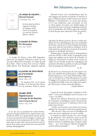 Nos Sélections, régionalisme

                   Au temps du mystère...                       Bernard Grasset écrit simultanément dans les
                   Bernard Grasset                          trois langues qui portent ses poèmes: le français, le
                   L ‘Atlantique, 38 p., 13 €
                                                            grec et l’hébreu, puisant le plus souvent aux sources
                                                            bibliques. Contrairement à ce qu’on peut penser,
                                                            il n’y a pas traduction, mais co-création, un seul
                         La brise dans les oliviers,        et même poème écrit dans une double langue, la
                         L’agneau et la fleur,              musicalité de l’une et de l’autre magnifiant la parole.
                         Le voyageur écoute.                Ainsi la profondeur de l’hébreu peut-elle rejoindre
                         L’encre et la moisson,             la clarté du grec pour répercuter l’écho du mystère.
                         Les nuits de l’absence,                                                     G. B.
                         Résister, chanter.


                                                            spécialiste du Marais poitevin, éleveur et même pré-
                  Le baudet du Poitou
                                                            sident des livres généalogiques des races mulassières
                  Éric Rousseaux                            du Poitou, raconte par le menu l’épopée du baudet,
                  Geste, 24 p., 29.90 €                     mais aussi celles du trait poitevin mulassier et de la
                                                            mule poitevine, produit du croisement de la jument
                                                            poitevine et du Baudet du Poitou.
                                                                Réputée dans le monde entier, la mule poitevine
                                                            a fait aux XVIIIe et XIXe siècles, la prospérité d’une
   Le baudet du Poitou a bien failli disparaître.           région qui englobe tout le sud-est de la Vendée. Le
Sauvé par une poignée d’éleveurs et grâce au sou-           baudet, le trait poitevin, la mule savent encore tra-
tien des collectivités territoriales, il a repris du poil   vailler. Ils sont de plus de plus les compagnons très
de la bête... Dans un beau livre servi par d’admi-          attachants des loisirs et gardent une place privilégiée
rables photos, Éric Rousseaux, ingénieur agricole,          dans les paysages du Marais poitevin.
                                                                                                     G. B.
                  Le précher de Saint-Michâ                 de découvrir un nouveau pan de notre patois ven-
                  pis d’la kintrée                          déen aux subtilités de prononciation si différentes.
                  Daniel Ageneau                            Daniel Ageneau est né à Saint-Michel-Mont Mer-
                                                            cure, il connaît bien ce Haut-Bocage dont il a parlé
                  Hérault, 328 p., 10 €
                                                            le langage et il le restitue avec une passion assidue et
                     Un nouveau livre sur le patois         un attachement fidèle à cette vie rurale qu’il a parta-
                  vendéen. Il ne faut pas dire Encore       gée. Bravo pour ce beau travail de référence.
                  un ! Au contraire, il faut se réjouir                                        Claude Mercier


                   Vendée 2058                                  L’esprit de survie des peuples a régénéré la civili-
                                                            sation : voici un des dialogues entre un jeune et un
                   Régénérescence                           « vieux » en 2058 :
                   L’étrange île des Douzains                   Quand Léon Mérame démontrait que la plupart
                   Jean-François Marival                    des innovations technologiques avaient été pensées par
                   l’Etrave, 118 p., 10 €                   les générations antérieures, il s’adressait à Léô en l’ap-
                                                            pelant ‘jeune homme’.
                                                                - En fait, nous les jeunes, nous n’avons rien inventé,
                                                            répliqua Léô, amusé par ce chauvinisme générationnel.
   Je ne suis pas un passionné de science-fiction,              - Rien du tout ! Mais vous avez eu l’intelligence de
mais Jean-François Marival m’a emporté dans cette           mettre tout cela en application, je vous le concède…
Vendée de 2058. Il est quand même curieux de lire               Le monde s’est apaisé. Et puis, il y a cette étrange
un texte qui reprend tous les dangers et ennuis qui         île des Douzains, terre dérivante venue au gré du
pourrissaient les contemporains de l’an 2011. Qua-          Gulf Stream, amarrée à la côte Vendéenne, à son
rante-sept ans plus tard, nous les retrouvons sous la       bord les seniors ne vieillissent plus ? Je pense à Jules
plume d’un auteur qui pourrait être notre petit-fils        Verne… avec Jean-François Marival l’imaginaire
presque quinquagénaire.                                     serait-il redevenu possible ?                R. M. B.


     Lire en Vendée - décembre 2011- mars 2012                                                                           35
 