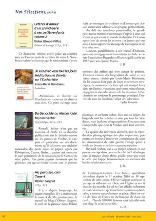 Nos Sélections, essais

                     Lettres d’amour                          écrit ces messages de tendresse et d’amour que cha-
                                                              cun aurait aimé adresser à ses propres petits enfants.
                     d’un grand-père
                                                                 Au delà des anecdotes personnelles, le grand-
                     à ses petits-enfants                     père-auteur transmet un message d’espoir à ceux qui
                     volume 2                                 feront et qui seront le monde de demain. Et il nous
                     Didier Giroud-Piffoz                     appartient de savoir les écouter, ces jeunes qui ont
                     Éditions du Losange, 212 p., 17 €
                                                              aussi à nous apporter le message de leur sagesse et de
                                                              leur affection.
                                                                 L’auteur, parallèlement à son travail d’écrivain,
        Ce deuxième volume existe grâce au courrier           poursuit un engagement humanitaire en Inde, à tra-
     reçu par l’auteur après la parution du tome 1. Nom-      vers l’association Regards et Alliance, qu’il a créée en
     breux étaient les lecteurs qui le remerciaient d’avoir   1987 avec son épouse Maeva.
                                                                                                J. B.

                      Je suis avec vous tous les jours        présente des prières qui sont autant de poèmes.
                      Méditations et fioretti                 Viennent ensuite des biographies de saints et des
                      sur l’Eucharistie                       textes courts, choisis par Louis-Marie Boivineau,
                                                              où les auteurs font part de leurs expériences mys-
                      Louis-Marie Boivineau                   tiques, de moments très forts qui ont marqué leurs
                      Lethielleux                             vies: révélations, vocations, guérisons miraculeuses,
                                                              engagement dans des œuvres de bienfaisance. L’Eu-
                         «Méditations et fioretti sur         charistie est toujours le personnage principal, l’au-
                      l’Eucharistie» : tout est dit dans ce   teur de tous les bienfaits, l’objet de l’adoration.
                      sous-titre. Ce petit ouvrage nous                                         Lydie Gaborit


                      Du Génocide au Mémoricide               politique, et sur leurs ordres. Bien sûr, au départ, les
                      Reynald Secher                          brigands sont les rebelles et non pas tous les Ven-
                      Cerf politique, 444 p., 24 €            déens, mais la plume dérape parfois et l’on peut alors
                                                              comprendre que c’est la Vendée qu’il faut extermi-
                        Reynald Secher n’est pas un           ner...
                     inconnu, il étoffe ici sa dernière          La qualité des références données, avec la repro-
                     publication sur la désinformation        duction photographique des plus importants, per-
                     sur les guerres de Vendée. Il s’ap-      mettra au lecteur d’étudier en connaissance de cause
                     puie en particulier sur des docu-        les circonstances de cette guerre, l’image qu’on a
                     ments qu’il découvre aux Archives        voulu en donner et se faire sa propre opinion.
     nationales, des petits bouts de papier, signés par          Reynald Secher, qui a sa propre opinion et son
     Robespierre, Carnot, Barère... papiers qui montrent      propre ancrage dans cette recherche qu’il développe
     le suivi permanent de la situation par le Comité de      avec la rigueur d’une thèse, plaide pour que cesse
     salut public. Ces petits papiers montrent que les        le déni qui frappe honteusement les victimes des
     généraux ont agi en étroite liaison avec le pouvoir      hordes révolutionnaires.
                                                                                                J. R.

                      Ma paroisse.com                         de Fontenay-le-Comte. Ces billets quotidiens
                      Tome 4                                  s’étendent depuis le 1er octobre 2010 au 30 sep-
                      Olivier Gaignet                         tembre de cette année. Olivier Gaignet continue et
                                                              partage sa réflexion sur Dieu, sur l’Église et sur la
                      378 p., 22 €
                                                              marche du monde. Le sel ne s’en affadit nullement
                          Il y a, depuis longtemps, les       et tout événement, qu’il soit fontenaysien ou plané-
                      quatre évangiles; il y a maintenant     taire, y trouve naturellement sa place. Ainsi en va-
                      le tome 4 de Ma paroisse.com, le        t-il du Tour de France ou du banquet de classe du
                      recueil du blog d’Olivier Gaignet,      curé... Plus de 200 000 lecteurs sont déjà allés voir
                      le curé de la paroisse Saint-Hilaire    son blog. Et ce n’est pas fini.
                                                                                              G. B.

40                                                                             Lire en Vendée - décembre 2011- mars 2012
 
