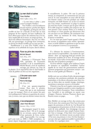 Nos Sélections, romans

                      La mer était si calme                     le recueillement, la prière. On sent la présence
                      Yves Viollier                             intense, la compassion, la communion de ceux qui
                                                                sont là. Et cette atmosphère est aussi celle du livre:
                      Robert Laffont, 232 p., 18 €
                                                                une histoire contée à mi-voix pendant une veillée
                          « La mer était si calme », juste      mortuaire; une belle histoire car, au fur et à mesure
                      avant la tempête Xinthia !                que l’eau monte, transformant en piège la maison
                          Yves Viollier a suivi les habitants   qui était lieu d’asile, à mesure que les gens s’élèvent
                      de trois maisons, proches des digues      de la table jusqu’aux combles puis jusqu’au toit, ils
                      de l’Aiguillon, au long de cette nuit     sont poussés à leur extrême limite et se révèlent à
     terrible où leur vie a basculé. Il nous fait un récit      eux-mêmes et à leurs proches qui découvrent chez
     poignant de leur angoisse, de leurs souffrances, de        eux une force ou une faiblesse, des sentiments inat-
     leurs efforts pour trouver des solutions face à la vio-    tendus. Dans ces moments de vérité, beaucoup
     lence implacable de la nature, au temps qui dure... Il     d’amour se manifeste.
     décrit des tableaux fantastiques. Avec lui, on s’iden-        Et c’est ainsi que renaît l’espoir quand, à l’heure
     tifie aux personnages, on partage leurs sentiments,        des secours, la population toute entière, spontané-
     on devine les détails terribles qui ne sont pas dits.      ment, se révèle solidaire et généreuse et que les sinis-
         Parallèlement à ce récit Yves Viollier relate la       trés se préparent à revivre et à reconstruire.
     sépulture en la cathédrale de Luçon, dans le silence,                                        Lydie Gaborit

                      Face au pire des mondes                       Il y dénonce les atteintes à l’environnement,
                      Michel Beaud                              mais surtout la responsabilité « des maîtres du capi-
                                                                talisme » dans un engrenage fatal qui entraîne une
                      Seuil, 292 p., 20 €
                                                                destruction accélérée de la Terre. Il envisage même
                          Professeur à l’Université Paris       un monde « où les riches vivront séparés des pauvres
                       VIII, spécialiste de l’économie          dans des aires d’opulence protégées ».
                       mondiale et de la mondialisation,            Un livre militant, engagé, pour renforcer l’esprit
                       Michel Beaud a écrit de nombreux         de résistance au capitalisme mondialisé. l’auteur
                       ouvrages qui alertent sur l’état de      appelle de ses vœux des gouvernements authenti-
     la planète. Il vit aujourd’hui dans le Sud-Vendée et       quement progressistes qui pourraient enrayer « une
     vient de publier un livre au titre angoissant.             fuite en avant guidée par l’illusion ».
                                                                                                           G. B.
                      L’Arcane sans nom                         thriller noir avec un rythme d’enfer, des personnages
                      Vendredi 13                               attachants, des sentiments profonds, des situations
                      Pierre Bordage                            inattendues, et les décors nécessaires pour faire évo-
                                                                luer ses héros dans un monde étrange, ésotérique,
                      Elb, 224 p.,15 €
                                                                mystérieux et pourtant concret et d’actualité.
                         C’est son qarante-cinquième                L’histoire a une fin sur le papier, mais pas pour le
                      roman. Pour moi, le premier,              lecteur qui s’imaginera aussitôt sa suite et gardera en
                      autant dire que je sais maintenant        mémoire ses héros d’exception. Toute ressemblance
     ce que j’ai manqué. Pierre est un conteur hors pair,       avec l’actualité et nos politiques ne saurait vous
     écrit pudiquement l’éditeur en quatrième de couver-        échapper. Humons, humons l’humour discret que
     ture, je trouve, moi, que son dernier roman tient du       fleurent toutes ces pages.                 J. R.

                      L’accompagnant                            lière. Réédité, cet ouvrage est fort, dur comme peut
                      Jean-Yves Revault                         l’être la mort, dur comme peut l’être l’acte d’accom-
                                                                pagner des personnes en fin de vie. Car Revault fut
                      Jouvence, 130 p., 12.96 €
                                                                accompagnateur de personnes en fin de vie dans une
                          Accompagner jusqu’à la mort,          unité de soins palliatifs. Son témoignage n’est pas
                       jusqu’au bout ! Tel est le message       spirituel ni désincarné mais rempli d’amour frater-
                       de cet écrivain, auteur éclectique       nel. Avec ce message : il faut faire vivre la personne
                       d’une quinzaine de livres, inclas-       jusqu’à la mort, lui donner encore un projet même
                       sable, hypersensible. Cet ouvrage        s’il lui reste cinq minutes à vivre. Un livre boulever-
     qu’il avait écrit en 2000, à 5000 exemplaires, est         sant par celui qui a également publié La petite fille et
     épuisé depuis longtemps sans promotion particu-            la tordue il y a quelques mois.           P. G.

42                                                                               Lire en Vendée - décembre 2011- mars 2012
 