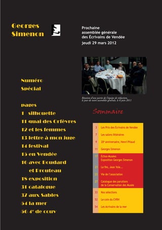 Georges                                      Prochaine
                                             assemblée générale
Simenon                                      des Écrivains de Vendée
                                             jeudi 29 mars 2012




    Numéro
    Spécial
                                             Réunion d’une partie de l’équipe de rédaction,
                                             le jour de notre assemblée générale, le 8 juin 2011

    pages
    1 silhouette                                        Sommaire
    11 quai des Orfèvres
                                                           3    Les Prix des Écrivains de Vendée
    12 et les femmes
                                                           7    Les salons littéraires
    13 lettre à mon juge
                                                           9    20e anniversaire, Henri Pitaud
    14 festival
                                                          11    Georges Simenon
    15 en Vendée                                          17    Échos-Musées
                                                                Exposition Georges Simenon
    16 avec Boudard
                                                          21    Le ﬁm, Jean Yole...
            et Prouteau
                                                          23    Vie de l’association
    18 exposition                                         27    Catalogue des parutions
                                                                de la Conservation des Musée
    31 catalogue
                                                          33    Nos sélections
    37 aux Sables
                                                          52    Le coin du CVRH
    54 la mer
                                                          54    Les écrivains de la mer
    56 4 de couv
               e




 Lire en Vendée - décembre 2011- mars 2012                                                         5
 