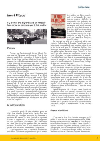 Mémoire

Henri Pitaud                                                                      des adultes est bien compli-
                                                                                  qué, et qu’au-delà des sen-
                                                                                  timents souvent difficiles à
                                                                                  comprendre qui unissent les
Il y a vingt ans disparaissait un Vendéen                                         uns et les autres, les relations
hors norme au parcours tout à fait insolite                                       sociales ne sont jamais simples
                                                                                  entre des gens qui tiennent à
                                                                                  leur place et à leur statut dans
                                                                                  la société. Henri est né du côté
                                                                                  des paysans pauvres et cette
                                                                                  catégorie vit sous le joug de
                                                                                  ceux qui possèdent l’argent,
                                                                                  donc les terres.
                                                               La pauvreté est telle en ce début de siècle, ces
                                                           «Années Folles» dont il dénonce l’appellation pour
                                                           lui erronée, que parfois le pain manque même si on
L’homme                                                    le tire de la terre avec des débauches d’efforts éta-
                                                           lés sur de longues heures et souvent mal payés par
                                                           une glèbe ingrate. La misère, donc l’alcool et la vio-
    Parcours qui l’avait conduit de son Marais Bre-        lence, qui sont comme ses corollaires, tiennent une
ton natal au Paraguay où il mourut. Tour à tour            vraie place pour cet enfant qui découvre le monde.
paysan, syndicaliste, journaliste, il finira le dernier    Ces difficultés à vivre dans le marais conduisent ses
quart de sa vie en publiant plusieurs livres. C’est à      parents à «émigrer» en Lot-et-Garonne, où Henri
eux que Lire en Vendée se devait de rendre hommage.        passera les meilleures années de son enfance, de l’âge
À eux parce que ces ouvrages sont tous enracinés           de sept ans à son adolescence.
profondément dans propre sa vie. L’écriture l’y ayant          Heureusement, il y a les livres. Henri les découvre
accompagné tout au long de sa vie, c’est à partir du       grâce à une jeune institutrice qui ne fait que passer
moment où il s’installa en Amérique du Sud, qu’elle        dans sa vie, mais qui le marquera d’un vrai bonheur.
se traduisit en livres publiés.                            Il est alors sans cesse en appétit de lire et nourrira
    Ce petit homme «d’un mètre cinquante-huit              son esprit de toutes sortes de lectures qui forgeront
pour cinquante-deux kilos», comme il se décrit             son identité. Il sera comme marqué au fer rouge
lui-même au conseil de révision qu’il passe à Chal-        lorsqu’après avoir écrit au journal «La Croix du
lans en pleine guerre, en 1917, n’avait rien d’un          Dimanche», qu’il lit régulièrement, pour demander
être malingre comme on serait tenté de le penser           une page littéraire à la portée des paysans, on lui
aujourd’hui. Il était au contraire un exemple de           répond : «Il ne manquait plus que cela !... Voir les
force physique et de ténacité, autant que de convic-       paysans réclamer de la littérature… Rien ne nous
tions qu’il défendit perpétuellement par d’incessants      sera épargné!»
combats. D’incessants combats que, une fois apaisé,            Quand la guerre 14-18 éclate, Henri Pitaud vit
il se met à raconter et à resituer dans le contexte de     la première année en «Garonne», comme il dit, mais
leur époque à travers plusieurs livres qu’il écrit et      ses parents reviennent dès 1915 à la métairie de «La
publie dans la tradition des mémorialistes, mais avec      Croix» au nom chargé pour lui d’un sens presqu’iro-
une approche populaire qui lui donnent une place           nique. Il devient valet de ferme, vit les élans de soli-
et un ton singuliers.                                      darité dans le contexte d’une agriculture vidée de
                                                           ses bras par la guerre et découvre les premiers émois
                                                           amoureux, jusqu’à sa mobilisation à la fin de l’été
Le petit maraîchin                                         1918.

    La première partie de ces mémoires parut en            Paysan et militant
1982 aux éditions Jean-Claude Lattès dans une
collection qui conjugue mémoire des hommes et
mémoire des métiers. Le livre s’intitule «Le pain de          C’est sous le titre «Les chemins sauvages» qu’il
la terre» et suggère déjà la pénibilité et les angoisses   publie la suite de son itinéraire personnel en 1988,
de ceux qui triment pour exister. Né à Sallertaine         ouvrage qui reparaîtra en 2000 sous le titre «Paysan
en 1899, dans ce qu’on appelait alors un «trou de          et militant-souvenirs 1921-1940». Henri Pitaud s’y
maison», il restitue tout le petit monde du marais         montre revenant de guerre après une expédition en
parfois avec tendresse, souvent avec compassion.           Pologne puis en Asie Mineure sur Alep, Antioche et
    Le petit garçon a vécu et retenu de nombreuses         l’Euphrate. Il en revient changé, ouvert à d’autres
anecdotes, a découvert en grandissant que le monde         horizons sociaux et à d’autres critiques. À son retour,


     Lire en Vendée - décembre 2011- mars 2012                                                                        9
 