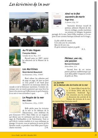 Les écrivains de la mer

                                                                             Ainsi va le flot
                                                                             souvenirs de marin
                                                                             Roger Driez
                                                                             Le Jarosset, 43 p., 9 €

                                                                                Souvenirs devenus recueil de
                                                                             poèmes, joliment illustrés de des-
                                                                             sins en cordages, escales maritimes
                                                                             ou terrestre en Sologne, la passion
                                                           partagée de la mer, Saint-Gilles toujours, et la sur-
                                                           prise d’une certaine barrique échouée sur le rivage...

                                                              Le plus solide des nœuds,
                                                              C’est celui avec les camarades,
                                                              Que j‘ai lié avec eux,
                                                              Et qu’en mémoire toujours je garde.
                                                                                                       A. L.
                     Au Fil des Vagues
                     Françoise Bidois
                     Carrefour du net, 96 p., 15 €
                         Recueil paru en 2007, parmi                         Pêcheur, une vie,
                     les sélections de la Maison de la                       une passion
                     Mer.
                                                                             Bernard Groisard
                                                                             Héron-Héron, 12 €
                     Les Maritimes                                              Second livre de cet ancien
                     René Moniot-Beaumont                                    patron pêcheur emblématique qui
                     La Découvrance, 210 p., 19.90 €
                                                                             avait déjà publié Cinquante années
                                                                             de pêche au Thon.
                       René cabote (ne cabotine pas)
                   de page en page, de port en port
                   et vous prend à son bord pour             La journée
                   découvrir ses morceaux choisis du         de la Maison des écrivains de la mer
monde et de la littérature maritimes. Croisière ini-
tiatique avec un marin passionné qui nous livre les                                  À Saint-Gilles-Croix-de-Vie,
lieux et les œuvres qu’il affectionne et qui le hantent.                         le 13 février 2010, salle de La
Je ne sais si vous reviendrez à quai.              J. R.                         Conserverie, boulevard Éga-
                                                                                 lité, rencontre avec les écrivains
                     Le Peuple de la mer                                         et découverte des activités de la
                                                                                 Maison des écrivains de la mer.
                     Marc Elder                            site internet http://ecrivains-mer.fr
                     La Découvrance, 126 p., 15.90 €


                      Belle pêche pour les écrivains
                   de la mer et les éditions de la
                   Découvrance. cette réédition du
prix Goncourt 1913. Marc Elder est un magicien
qui donne une vie saisissante aux êtres et aux pay-
sages de L’herbaudière et de Noirmoutier. Tout ce
qu’il décrit s’anime soudain et et vous embarque au
passage. Là encore, vous ne quitterez le navire qu’à la
dernière escale, et prendrez votre billet pour la pro-
chaine traversée.       .                        J. R.


   Lire en Vendée - juin 2010 - décembre 2010                                                                         39
 