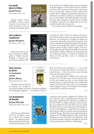 Les pieds                                                 de ses ancêtres. Il y a Médé, Céleste, mais aussi Toinette
dans la Glèbe                                             au destin tragique et le P’tiot Pierrot Nosset, dit Pelot,
                                                          le mal-né, et les autres tous si émouvants, si attachants.
Joseph tesson                                             Il y a la vie qui coule, cruelle ou sereine. L’auteur nous
Geste éditions, 196 p., 19 €                              entraîne dans le sillage de plusieurs générations de ces
                                                          cultivateurs, travailleurs, ingénieux, en parfaite osmose
                                                          avec une terre ingrate mais qu’ils domptent aussi sûre-
    Quand Joseph Tesson,                                  ment que leurs troupeaux, arrachant de ses entrailles
formidable conteur, prend                                 le meilleur. Le droit de vivre dignement sur ces côtes
la plume, la terre chante, la                             autrefois inondées dix mois par an...
rivière murmure, le vent est                                  Un très beau roman collection témoignage !
un hymne à la Vendée, patrie                                                                                     E.T.



Une enfance                                               se déroule de 1936 à 1945, aux alentours de Luçon.
vendéenne                                                 Une série de tableaux alertes raconte la procession des
                                                          Rameaux, les tourtisseaux et la galette de Pâques, la
Jacques arrignon                                          communion solennelle et la première bicyclette, mais
Geste éditions, 167 p., 14 €                              aussi les tribulations familiales pendant l’Occupation.
                                                          Le retour sur les tombes des ancêtres, l’évocation de la
                                                          diaspora évitent le piège toujours présent d’une inu-
                                                          tile nostalgie. Jacques Arrignon lui préfère les portraits
    Après avoir narré sa car-                             attendrissants, parfois savoureux, de personnages qui
rière de forestier de Mada-                               ont marqué son enfance : le bedeau, le dompteur de
gascar à l’Algérie, Jacques                               chiens, et Génie qui allait « prier » le voisinage aux
Arrignon se retourne sur                                  enterrements…
son enfance vendéenne. Elle                                                                                     G. B.




Unis comme                                                pleut de la mort, mais qu’importe ? ». « Les vivants
au front                                                  sont enterrés, et horreur des horreurs ! Les morts sor-
                                                          tent de la terre. ». « Ah, si vous saviez ce que c’était que
Les Combattants                                           l’enfer du chemin des Dames !... »
essartais                                                     Vint-cinq mille poilus vendéens sont morts pour
Jérôme Biteau                                             la France en 14-18 dont cent soixante-cinq Essartais.
éditions Herault, 272 p., 28 €                            Ce livre unit comme au front ces cent soixante-cinq
                                                          hommes jeunes. Ce bel hommage sur les combattants
   Un beau travail sur le devoir                          essartais de la Grande Guerre avec son iconographie
de mémoire. Cet ouvrage est                               riche et originale sera pour les Vendéens et les Essartais
un recueil de photos anciennes, d’identités familiales,   en particulier un précieux mémorial.
de témoignages poignants : « La bataille est dure, il                                                            E.T.



Les protestants                                           connaisseur des questions religieuses de l’Ouest, Jac-
                                                          ques Marcadé retrace synthétiquement l’histoire des
de Vendée                                                 protestants vendéens dans la collection Les indispensa-
Jacques marcadé                                           bles du CVRH. La religion réformée atteint son apo-
éditions du CVRH, 121 p., 15 €                            gée au tout début du xviie siècle. Elle trouve un terreau
                                                          favorable dans les cercles humanistes de Fontenay-le-
                                                          Comte et de Maillezais, se répand chez les artisans et
                                                          dans la petite noblesse, s’enracine dans les populations
     Haut lieu du catholicisme                            rurales du Bocage. Persécutés, beaucoup de protestants
s’il en est, la Vendée a aussi                            choisiront l’exil. L’église réformée souffre ensuite de la
été – et elle le reste à certains                         Révolution et d’un réel déficit d’encadrement. Mais
égards – un important foyer                               son identité perdure comme en témoigne le musée de
du protestantisme. Professeur                             la France protestante de l’Ouest à Monsireigne.
à l’université de Poitiers et fin                                                                               G. B.



Lire en Vendée - Juin/novembre 2009                                                                                      19
 