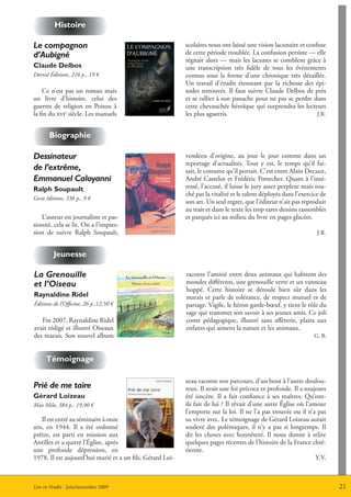 Histoire

Le compagnon                                               scolaires nous ont laissé une vision lacunaire et confuse
d’Aubigné                                                  de cette période troublée. La confusion persiste — elle
                                                           régnait alors — mais les lacunes se comblent grâce à
Claude delbos                                              une transcription très fidèle de tous les événements
Dorval éditions, 216 p., 19 €                              connus sous la forme d’une chronique très détaillée.
                                                           Un travail d’érudit étonnant par la richesse des épi-
    Ce n’est pas un roman mais                             sodes retrouvés. Il faut suivre Claude Delbos de près
un livre d’histoire, celui des                             et se rallier à son panache pour ne pas se perdre dans
guerres de religion en Poitou à                            cette chevauchée héroïque qui surprendra les lecteurs
la fin du xvie siècle. Les manuels                         les plus aguerris.                                    J.R.


       Biographie

Dessinateur                                                vendéen d’origine, au jour le jour comme dans un
                                                           reportage d’actualités. Tout y est, le temps qu’il fai-
de l’extrême,                                              sait, le costume qu’il portait. C’est entre Alain Decaux,
Emmanuel Caloyanni                                         André Castelot et Frédéric Pottecher. Quant à l’inté-
ralph Soupault                                             ressé, l’accusé, il laisse le jury assez perplexe mais tou-
                                                           ché par la vitalité et le talent déployés dans l’exercice de
Geste éditions, 336 p., 9 €
                                                           son art. Un seul regret, que l’éditeur n’ait pas reproduit
                                                           au trait et dans le texte les trop rares dessins rassemblés
   L’auteur est journaliste et pas-                        et parqués ici au milieu du livre en pages glacées.
sionné, cela se lit. On a l’impres-
sion de suivre Ralph Soupault,                                                                                     J.R.


         Jeunesse

La Grenouille                                              raconte l’amitié entre deux animaux qui habitent des
et l’Oiseau                                                mondes différents, une grenouille verte et un vanneau
                                                           huppé. Cette histoire se déroule bien sûr dans les
raynaldine ridel                                           marais et parle de tolérance, de respect mutuel et de
éditions de l’Officine, 26 p.,12,50 €                      partage. Vigile, le héron garde-bœuf, y tient le rôle du
                                                           sage qui transmet son savoir à ses jeunes amis. Ce joli
   Fin 2007, Raynaldine Ridel                              conte pédagogique, illustré sans affèterie, plaira aux
avait rédigé et illustré Oiseaux                           enfants qui aiment la nature et les animaux.
des marais. Son nouvel album                                                                                     G. B.



     témoignage

                                                           zeau raconte son parcours, d’un bout à l’autre doulou-
Prié de me taire                                           reux. Il avait une foi précoce et profonde. Il a toujours
gérard Loizeau                                             été sincère. Il a fait confiance à ses maîtres. Qu’ont-
Max Milo, 384 p., 19,90 €                                  ils fait de lui ? Il rêvait d’une autre église où l’amour
                                                           l’emporte sur la loi. Il ne l’a pas trouvée ou il n’a pas
   Il est entré au séminaire à onze                        su vivre avec. Le témoignage de Gérard Loizeau aurait
ans, en 1944. Il a été ordonné                             soulevé des polémiques, il n’y a pas si longtemps. Il
prêtre, est parti en mission aux                           dit les choses avec honnêteté. Il nous donne à relire
Antilles et a quitté l’église, après                       quelques pages récentes de l’histoire de la France chré-
une profonde dépression, en                                tienne.
1978. Il est aujourd’hui marié et a un fils. Gérard Loi-                                                         Y.V.



Lire en Vendée - Juin/novembre 2009                                                                                       21
 