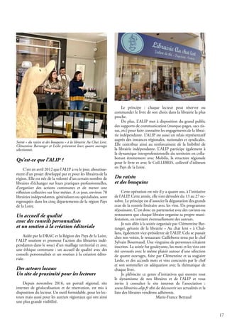 17
Qu’est-ce que l’ALIP ?
C’est en avril 2012 que l’ALIP a vu le jour, aboutisse-
ment d’un projet développé par et pour les libraires de la
région. Elle est née de la volonté d’un certain nombre de
libraires d’échanger sur leurs pratiques professionnelles,
d’organiser des actions communes et de mener une
réflexion collective sur leur métier. A ce jour, environ 70
librairies indépendantes, généralistes ou spécialisées, sont
regroupées dans les cinq départements de la région Pays
de la Loire.
Un accueil de qualité
avec des conseils personnalisés
et un soutien à la création éditoriale
Aidée par la DRAC et la Région des Pays de la Loire,
l’ALIP soutient et promeut l’action des librairies indé-
pendantes dans le souci d’un maillage territorial et avec
une éthique commune : un accueil de qualité avec des
conseils personnalisés et un soutien à la création édito-
riale.
Des acteurs locaux
Un site de proximité pour les lecteurs
Depuis novembre 2016, un portail régional, site
internet de géolocalisation et de réservation, est mis à
disposition du lecteur. Un outil formidable, pour les lec-
teurs mais aussi pour les auteurs régionaux qui ont ainsi
une plus grande visibilité.
Le principe : chaque lecteur peut réserver ou
commander le livre de son choix dans la librairie la plus
proche.
De plus, L’ALIP met à disposition du grand public
des supports de communication (marque-pages, sacs tis-
sus, etc) pour faire connaître les engagements de la librai-
rie indépendante. L’ALIP est aussi un relais représentatif
auprès des instances régionales, nationales et syndicales.
Elle contribue ainsi au renforcement de la lisibilité de
la librairie indépendante. L’ALIP participe également à
la dynamique interprofessionnelle du territoire en colla-
borant étroitement avec Mobilis, la structure régionale
pour le livre et avec le Coll.LIBRIS, collectif d’éditeurs
en Pays de la Loire.
Du raisin
et des bouquins
Cette opération est née il y a quatre ans, à l’initiative
de l’ALIP. Cette année, elle s’est déroulée du 13 au 27 oc-
tobre. Le principe est d’associer la dégustation des grands
crus de la rentrée littéraire avec les vins. Un programme
réjouissant. C’est donc en partenariat avec des cavistes ou
restaurants que chaque libraire organise sa propre mani-
festation, en invitant éventuellement des auteurs.
Je suis allée à la soirée organisée par Clémentine Bar-
ranger, gérante de la librairie « Au chat lent » à Chal-
lans, également vice-présidente de l’ALIP. Cela se passait
chez son voisin, le restaurant Caillebotte tenu par le chef
Sylvain Bourmaud. Une vingtaine de personnes s’étaient
inscrites. La soirée fut gouleyante, les mots et les vins ont
été savourés avec le même plaisir autour d’une sélection
de quatre ouvrages, faite par Clémentine et sa stagiaire
Leslie, et des accords mets et vins concoctés par le chef
et son sommelier en adéquation avec la thématique de
chaque livre.
Je plébiscite ce genre d’initiatives qui montre tout
le dynamisme de nos libraires et de l’ALIP et vous
invite à consulter le site internet de l’association :
www.librairies-alip.fr afin de découvrir ses actualités et la
liste des libraires vendéens adhérents.
			 Marie-France Bertaud
Soirée « du raisin et des bouquins » à la librairie Au Chat Lent.
Clémentine Barranger et Leslie présentent leurs quatre ouvrages
sélectionnés.
 