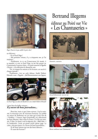 19
Bertrand Illegems
éditeur au Poiré sur Vie
« Les Chantuseries »
un dériveur...
- Et ta Facel Véga !
- Ma première voiture, il y a cinquante ans, je l’ai
toujours...
- Finalement, tu es un Conservateur de musée, à
ta manière, et avec ta Facel Vega, tu me fais penser au
Commissaire Laurence dans « Les petits meurtres d’Agatha
Christie », à la télévision le dimanche soir.
Toi, tu traques les auteurs et les lecteurs, un succès à
chaque épisode !
Finalement, c’est un style éditeur. André Hubert
Hérault a une « Pagode », Joël Bonnemaison une Jaguar,
Bonne ambiance aux Chantuseries !
Accueil décontracté, vue sur rue
Souvenirs, souvenirs
Roger Ducrot n’a pas oublié le petit chat !
j’aime bien les belles voitures...
Il y encore de bons journalistes...
- Peut-être, mais ce que j’aime surtout, c’est la curio-
sité, la rencontre avec de nouveaux horizons. J’ai publié
un auteur de Narbonne sur un sujet qui n’avait rien de
« Vendéen ». l’auteur, Ingo Grünewald, m’a sélectionné
les bons libraires, dans toute la France. J’ai fais ma tour-
née. À Sète, j’ai réussi à voir la rédactrice du « Midi Libre » !
Le lendemain, j’avais un grand article pleine page. Le
culot, cela peut payer, il y encore de bons journalistes...
- Et de bons auteurs qui ont des bons éditeurs...
- Et aussi des lecteurs !
La Facel Véga au salon de Maulévrier avec André Hubert Hérault!
 