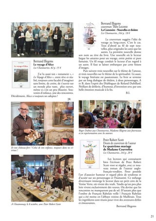 21
Bertrand Illegems
couverture Théo Leconte
La Commère - Nouvelles et théâtre
Les Chantuseries, 164 p. 18 €
La couverture suggère l’idée de
voyage au long-cours. C’est le cas.
Tout d’abord au fil de sept nou-
velles, plus originales les unes que les
autres. La première nouvelle donne
son nom au titre du livre. Une nouvelle où le lecteur
largue les amarres pour un voyage, entre poésie et pure
fantaisie. Un fil rouge conduit le lecteur d’un regard à
un autre. Il faut se laisser embarquer par cette foison
d’images.
Puis suivent trois nouvelles sur le thème de l’amour,
et trois nouvelles sur le thème de la spiritualité. Là aussi,
le voyage littéraire est passionnant. Le livre se termine
par un long dialogue de théâtre, à deux personnages, A
et B, dans l’esprit des Diablogues de Roland Dubillard.
Pétillant de drôlerie, d’humour, d’invention avec par une
belle émotion musicale à la fin.
					 B.I.
Peter Robert Scott
Dessin de couverture de l’auteur
Le quatrième mariage
de Madame Couvrefeu
Les Chantuseries, 244 p. 20 €
Les lecteurs qui connaissent
bien l’écriture de Peter Robert
Scott vont se régaler, avec ce nou-
veau roman de l’auteur anglo-
français-vendéen. Peter possède
l’art d’associer humour et regard plein de tendresse et
d’acuité sur ses personnages et l’humanité. Ce mélange
divertissant immerge le lecteur dans un petit coin de la
Venise Verte, où vivent des veufs. Tandis qu’un peu plus
loin vivent exclusivement des veuves. On devine que les
rencontres ne manqueront pas de sel. D’autant plus que
l’ombre de François Rabelais veille ! François Rabelais
qui a été moine en l’abbaye voisine de Maillezais. Tous
les ingrédients sont réunis pour vivre des aventures drôles
et émouvantes.
				 Bertrand Illegems
Bertrand Illegems
Le voyage d’Alice
Les Chantuseries, 82 p. 15 €
J’ai lu aussi ton « testament », «
Le Voyage d’Alice ». entre rêve et réa-
lité, toujours cette faculté d’imaginer
sans limite, de croire, de s’ouvrir sur
un monde plus vaste, plus ouvert,
même si c’est un peu illusoire. Sou-
venirs d’enfance, joie des rencontres.
Décidément, Alice a toujours ses adeptes !
						 JR
Et ton château-fort ! Celui de ton enfance, toujours dans tes vi-
trines !
Roger Dubost aux Chantuseries, Madame Illegems aux fourneaux
et en représentation avec les auteurs
A Chantonnay, le 8 octobre, avec Peter Robert Scott
 