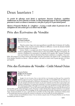 26
Suzanne Gachenot
Les Sœurs Loubersac
Presses de la Cité, 524 p. 21 €
Dans les années vingt, trois sœurs grandissent ensemble dans le domaine de Cazelles,
près d’Albi. Unies, mais de caractères affirmés et différents. L’avenir du domaine familial
contrarie les projets et les amours.
Léonie, l’aînée, va accepter par devoir l’injonction paternelle. Espérie, la cadette, fa-
rouche et indépendante, s’enferme dans ses rêves inaccessibles. Rosalie, la benjamine, dé-
couvrira à Bordeaux les nouveautés et les plaisirs de la grande ville. Suzanne Gachenot
écrit avec bonheur et talent les destinées d’une fratrie attachante et complexe. Avec sensi-
bilité, elle propose ici un beau roman qui témoigne aussi des contraintes, des espoirs et des contradictions
d’une époque charnière ou chacun - chacune surtout- a du mal à se situer entre le passé qui pèse et le futur
qui inquiète.											 G. B.
Françoise Rochais
Jongler à la vie à la mort
Max Milo , 16 p. 19,90 €
Jongler à la vie à la mort. Avec ce titre très fort et si évocateur une fois que l’on a tourné les
dernières pages de son livre, Françoise Rochais nous offre une formidable leçon de résilience. Ce
mot est beaucoup galvaudé en littérature contemporaine, mais ici il trouve ici tout son sens. Le
récit des premiers souvenirs de l’autrice en tant que majorette ont fait écho à mon propre vécu
d’enfance challandaise. Là s’arrêtent les similitudes, car ensuite le chemin de vie de Françoise dévie.
Avec beaucoup de pudeur, elle jongle avec les mots pour nous dévoiler les outrages subis de la part
de proches familiaux. C’est un choc, pour la petite fille qu’elle était, pour nous qui découvrons ces
faits horribles qu’elle cachera de longues années. Françoise va traîner derrière elle ses démons intérieurs et son mal-être
en se donnant à corps perdu dans l’art du jonglage où elle excelle puisqu’elle deviendra championne du monde à Las
Vegas. Au bout du chemin, il y aura – après des aveux à sa famille, une fois à l’âge adulte, cette fameuse résilience dont
je vous parlais plus haut pour qu’enfin les cicatrices se referment sur tant d’années de non-dits douleureux.
Ce livre exutoire m’a profondément émue. C’est un énorme coup de cœur. Et Françoise Rochais est une femme
formidable qui mérite le respect.
												 MFB
Deux lauréates !
Prix des Écrivains de Vendée
Prix des Écrivains de Vendée - Crédit Mutuel Océan
Le comité de sélection avait hésité à représenter Suzanne Gachenot, candidate
malheureuse au Prix Charette à Grasla. La lutte homérique pour le Prix la prédisposait
pourtant à courir sa chance à nouveau et, cette fois, le jury ne l’a pas laissée passer.
Quant à Françoise Rochais, la « Jongleuse », le jury a voulu saluer le parcours de vie
exemplaire de cette artiste qui a su relever tous les défis.
 