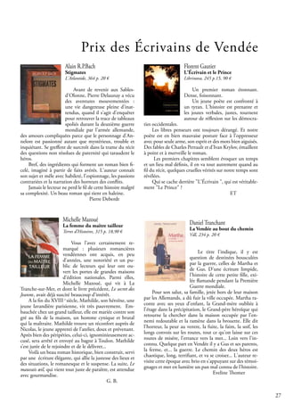 27
Prix des Écrivains de Vendée
Alain R.P.Bach
Stigmates
L'Atlantide, 364 p. 20 €
Avant de revenir aux Sables-
d'Olonne, Pierre Delaunay a vécu
des aventures mouvementées :
une vie dangereuse pleine d'inat-
tendus, quand il s'agit d'enquêter
pour retrouver la trace de tableaux
spoliés durant la deuxième guerre
mondiale par l'armée allemande,
des amours compliquées parce que le personnage d'An-
nelore est passionné autant que mystérieux, trouble et
inquiétant. Se greffent de surcroît dans la trame du récit
des questions non résolues de paternité qui taraudent le
héros.
Bref, des ingrédients qui forment un roman bien fi-
celé, imaginé à partir de faits avérés. L'auteur connaît
son sujet et mêle avec habileté, l'espionnage, les passions
contrariées et la narration des horreurs des conflits.
Jamais le lecteur ne perd le fil de cette histoire malgré
sa complexité. Un beau roman qui tient en haleine.
				 Pierre Deberdt
Florent Gautier
L'Écrivain et le Prince
Librinova, 245 p.15, 90 €
Un premier roman étonnant.
Dense, foisonnant.
Un jeune poète est confronté à
un tyran. L'histoire est prenante et
les joutes verbales, justes, tournent
autour de réflexion sur les démocra-
ties occidentales.
Les libres penseurs ont toujours dérangé. Et notre
poète est en bien mauvaise posture face à l'oppresseur
avec pour seule arme, son esprit et des mots bien aiguisés.
Des fables de Charles Perrault et d'Ivan Krylov, émaillent
à point et à merveille le roman.
Les premiers chapitres semblent évoquer un temps
et un lieu mal définis, il en va tout autrement quand au
fil du récit, quelques cruelles vérités sur notre temps sont
révélées.
Qui se cache derrière "L'Écrivain ", qui est véritable-
ment "Le Prince" ?
				 ET
Michelle Mazoué
La femme du maître tailleur
Terres d’Histoires, 315 p. 18,90 €
Vous l’avez certainement re-
marqué : plusieurs romancières
vendéennes ont acquis, en peu
d’années, une notoriété et un pu-
blic de lecteurs qui leur ont ou-
vert les portes de grandes maisons
d’édition nationales. Parmi elles,
Michelle Mazoué, qui vit à La
Tranche-sur-Mer, et dont le livre précédent, Le secret des
Jeanne, avait déjà suscité beaucoup d’intérêt.
A la fin du XVIII e
siècle, Mathilde, son héroïne, une
jeune lavandière parisienne, vit très pauvrement. Em-
bauchée chez un grand tailleur, elle est mariée contre son
gré au fils de la maison, un homme cynique et brutal
qui la maltraite. Mathilde trouve un réconfort auprès de
Nicolas, le jeune apprenti de l’atelier, doux et prévenant.
Après bien des péripéties, celui-ci, ignominieusement ac-
cusé, sera arrêté et envoyé au bagne à Toulon. Mathilde
s’est jurée de le rejoindre et de le délivrer...
Voilà un beau roman historique, bien construit, servi
par une écriture élégante, qui allie la justesse des lieux et
des situations, le romanesque et le suspense. La suite, Le
mauvais œil, qui vient tout juste de paraître, est attendue
avec gourmandise.
					 G. B.
Daniel Tranchant
La Vendée au bout du chemin
Vdl, 234 p. 20 €
Le titre l'indique, il y est
question de destinées bousculées
par la guerre, celles de Martha et
de Gus. D'une écriture limpide,
l'histoire de cette petite fille, exi-
lée flamande pendant la Première
Guerre mondiale.
Pour son salut, sa famille, jetée hors de leur maison
par les Allemands, a dû fuir la ville occupée. Martha ra-
conte avec ses yeux d'enfant, la Grand-mère oubliée à
l'étage dans la précipitation, le Grand-père héroïque qui
retourne la chercher dans la maison occupée par l'en-
nemi redoutable et la ramène dans la brouette. Elle dit
l'horreur, la peur au ventre, la fuite, la faim, la soif, les
longs convois sur les routes, tout ce qu'on laisse sur ces
routes de misère, l'errance vers la mer... Loin vers l'in-
connu. Quelque part en Vendée il y a Gus et ses parents,
la ferme, et... la guerre. Le chemin des deux héros est
chaotique, long, terrifiant, et va se croiser... L'auteur re-
visite cette époque avec brio en s'appuyant sur des témoi-
gnages et met en lumière un pan mal connu de l'histoire.
				 Eveline Thomer
 