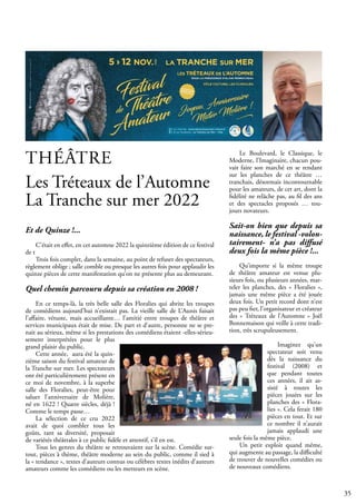 35
Le Boulevard, le Classique, le
Moderne, l’Imaginaire, chacun pou-
vait faire son marché en se rendant
sur les planches de ce théâtre …
tranchais, désormais incontournable
pour les amateurs, de cet art, dont la
fidélité ne relâche pas, au fil des ans
et des spectacles proposés … tou-
jours novateurs.
Sait-on bien que depuis sa
naissance, le festival -volon-
tairement- n’a pas diffusé
deux fois la même pièce !...
Qu’importe si la même troupe
de théâtre amateur est venue plu-
sieurs fois, ou plusieurs années, mar-
teler les planches, des « Floralies »,
jamais une même pièce a été jouée
deux fois. Un petit record dont n’est
pas peu fier, l’organisateur et créateur
des « Tréteaux de l’Automne » Joël
Bonnemaison qui veille à cette tradi-
tion, très scrupuleusement.
Imaginez qu’un
spectateur soit venu
dès la naissance du
festival (2008) et
que pendant toutes
ces années, il ait as-
sisté à toutes les
pièces jouées sur les
planches des « Flora-
lies ». Cela ferait 180
pièces en tout. Et sur
ce nombre il n’aurait
jamais applaudi une
seule fois la même pièce.
Un petit exploit quand même,
qui augmente au passage, la difficulté
de trouver de nouvelles comédies ou
de nouveaux comédiens.
Et de Quinze !...
C’était en effet, en cet automne 2022 la quinzième édition de ce festival
de t
Trois fois complet, dans la semaine, au point de refuser des spectateurs,
règlement oblige ; salle comble ou presque les autres fois pour applaudir les
quinze pièces de cette manifestation qu’on ne présente plus au demeurant.
Quel chemin parcouru depuis sa création en 2008 !
En ce temps-là, la très belle salle des Floralies qui abrite les troupes
de comédiens aujourd’hui n’existait pas. La vieille salle de L’Aunis faisait
l’affaire, vétuste, mais accueillante… l’amitié entre troupes de théâtre et
services municipaux était de mise. De part et d’autre, personne ne se pre-
nait au sérieux, même si les prestations des comédiens étaient -elles-sérieu-
sement interprétées pour le plus
grand plaisir du public.
Cette année, aura été la quin-
zième saison du festival amateur de
la Tranche sur mer. Les spectateurs
ont été particulièrement présent en
ce moi de novembre, à la superbe
salle des Floralies, peut-être pour
saluer l’anniversaire de Molière,
né en 1622 ! Quatre siècles, déjà !
Comme le temps passe…
La sélection de ce cru 2022
avait de quoi combler tous les
goûts, tant sa diversité, proposait
de variétés théâtrales à ce public fidèle et attentif, s’il en est.
Tous les genres du théâtre se retrouvaient sur la scène. Comédie sur-
tout, pièces à thème, théâtre moderne au sein du public, comme il sied à
la « tendance », textes d’auteurs connus ou célèbres textes inédits d’auteurs
amateurs comme les comédiens ou les metteurs en scène.
THÉÂTRE
Les Tréteaux de l’Automne
La Tranche sur mer 2022
 