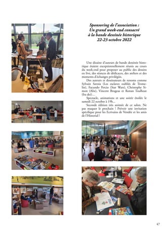 47
Sponsoring de l’association :
Un grand week-end consacré
à la bande dessinée historique
22-23 octobre 2022
Une dizaine d’auteurs de bande dessinée histo-
rique étaient exceptionnellement réunis au cours
du week-end pour proposer au public des dessins
en live, des séances de dédicaces, des ateliers et des
moments d’échanges privilégiés.
Des auteurs et dessinateurs de renoms comme
Sylvain Savoia (Les esclaves oubliés de Trome-
lin), Facundo Percio (Star Wars), Christophe Si-
mon (Alix), Vincent Brugeas et Ronan Toulhoat
(Ira dei)…
Spectacle, animations et une soirée étoilée le
samedi 22 octobre à 19h...
Seconde édition très animée de ce salon. Ne
pas maquer le prochain ! Prévoir une invitation
spécifique pour les Ecrivains de Vendée et les amis
de l’Historial !
 