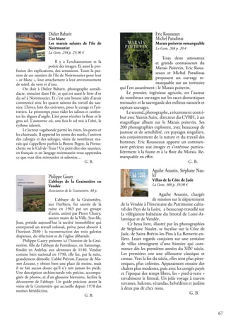 67
Eric Rousseaux
Michel Paradinas
Marais poitevin remarquable
La Geste, 268 p. 20 €
Toux deux amoureux
et grands connaisseurs du
Marais Poitevin, Eric Rous-
seaux et Michel Paradinas
proposent un ouvrage re-
marquable sur un territoire
qui l’est assurément : le Marais poitevin.
Le premier, ingénieur agricole, est l’auteur
de nombreux ouvrages sur les races domestiques
menacées et la sauvegarde des milieux naturels et
espèces sauvages.
Le second, photographe, a récemment contri-
bué avec Yannis Suire, directeur du CVRH, à un
magnifique album sur le Marais poitevin. Ses
200 photographies explorent, avec beaucoup de
justesse et de sensibilité, ces paysages singuliers,
nés conjointement de la nature et du travail des
hommes. Eric Rousseaux apporte un commen-
taire précieux aux images et s’intéresse particu-
lièrement à la faune et à la flore du Marais. Re-
marquable en effet.
					 G. B.
Agathe Aoustin, Stéphane Nau-
let
Villas de la Côte de Jade
La Geste, 300 p. 39,90 €
Agathe Aoustin, chargée
de mission sur le département
de la Vendée à l’Inventaire du Patrimoine cultu-
rel des Pays de la Loire, a beaucoup travaillé sur
la villégiature balnéaire du littoral de Loire-At-
lantique et de Vendée.
Ce beau livre, illustré par les photographies
de Stéphane Naulet, se focalise sur la Côte de
Jade, de Saint-Brévin-les-Pins à La Bernerie-en-
Retz. Leurs regards conjoints sur une centaine
de villas témoignent d’une histoire qui com-
mence dès les premières années du XIXe
siècle.
Les premières ont une silhouette classique et
cossue. Vers la fin du siècle, elles sont plus pitto-
resques, plus colorées. Apparaissent ensuite des
chalets plus modestes, puis avec les congés payés
et l’époque des temps libres, les « pied-à-terre »
envahissent le littoral. Un jolie voyage à travers
terrasses, balcons, vérandas, belvédères et jardins
à deux pas de chez nous.
					 G. B.
Didier Babarit
L’or blanc
Les marais salants de l’île de
Noirmoutier
La Geste, 294 p. 29,90 €
Il y a l’enchantement et la
poésie des images. Et aussi la pro-
fusion des explications, des sensations. Toute la pas-
sion de ces sauniers de l’île de Noirmoutier pour leur
« or blanc », leur attachement à leur environnement
de soleil, de vent et d’eau.
On doit à Didier Babarit, photographe autodi-
dacte, enraciné dans l’île, ce qui est aussi le livre d’or
du sel à Noirmoutier. Et c’est une bonne idée d’avoir
commencé avec les quatre saisons du travail du sau-
nier. L’hiver, loin des estivants, pour le curage et l’en-
tretien. Le printemps pour vider les salines et confor-
ter les digues d’argile. L’été pour récolter la fleur et le
gros sel. L’automne où, une fois le sel mis à l’abri, le
rythme ralentit.
Le lecteur vagabonde parmi les étiers, les ponts et
les charrauds. Il apprend les noms des outils, l’univers
des calorges et des salorges, visite de nombreux ma-
rais qui s’appellent parfois la Bonne Pogne, la Pornu-
chette ou le Cul-de-Truie ! Un petit dico des sauniers,
en français et en langage noirmoutin vous apprendra
ce que veut dire mirounère et sabotère…
					 G. B.
Philippe Gaury
L’abbaye de la Grainetière en
Vendée
Association de la Grainetière, 48 p.
L’abbaye de la Grainetière,
aux Herbiers, fut sauvée de la
ruine en 1963 par un groupe
d’amis, animé par Pierre Chatry,
ancien maire de la Ville. Son fils,
Jean, préside aujourd’hui la société immobilière qui
entreprend un travail colossal, prévu pour aboutir à
l’horizon 2030 : la reconstruction des trois galeries
disparues, du réfectoire et de l’église abbatiale.
Philippe Gaury présente ici l’histoire de la Grai-
netière, fille de l’abbaye de Fontdouce, en Saintonge.
fondée en Ardelay, aux alentours de 1140. Vendue
comme bien national en 1790, elle fut, par la suite,
grandement démolie. L’abbé Prévost, l’auteur de Ma-
non Lescaut, y obtint bien une place de moine, mais
il ne fait aucun doute qu’il n’y mit jamais les pieds.
Une description architecturale très précise, accompa-
gnée de photos, et d’un glossaire bienvenu, facilite la
découverte de l’abbaye. Un guide précieux avant la
visite de la Grainetière qui accueille depuis 1978 des
moines bénédictins.
					 G. B.
 