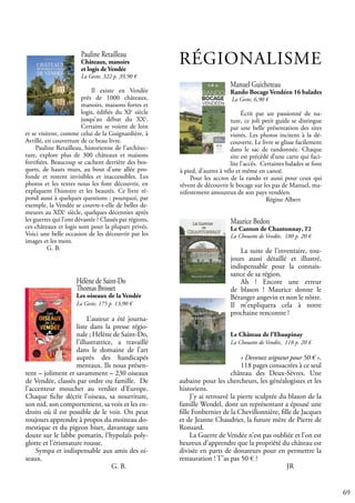 69
Maurice Bedon
Le Canton de Chantonnay, T2
La Chouette de Vendée, 180 p. 20 €
La suite de l’inventaire, tou-
jours aussi détaillé et illustré,
indispensable pour la connais-
sance de sa région.
Ah ! Encore une erreur
de blason ! Maurice donne le
Béranger angevin et non le nôtre.
Il m’expliquera cela à notre
prochaine rencontre !
Le Château de l’Ebaupinay
La Chouette de Vendée, 118 p. 20 €
« Devenez seigneur pour 50 € ».
118 pages consacrées à ce seul
château des Deux-Sèvres. Une
aubaine pour les chercheurs, les généalogistes et les
historiens.
J’y ai retrouvé la pierre sculptée du blason de la
famille Wendel, dont un représentant a épousé une
fille Fonbernier de la Chevillonnière, fille de Jacques
et de Jeanne Chaudrier, la future mère de Pierre de
Ronsard.
La Guerre de Vendée n’est pas oubliée et l’on est
heureux d’apprendre que la propriété du château est
divisée en parts de donateurs pour en permettre la
restauration ! T’as pas 50 € ?
					 JR
Hélène de Saint-Do
Thomas Brosset
Les oiseaux de la Vendée
La Geste, 175 p. 13,90 €
L’auteur a été journa-
liste dans la presse régio-
nale ; Hélène de Saint-Do,
l’illustratrice, a travaillé
dans le domaine de l’art
auprès des handicapés
mentaux. Ils nous présen-
tent – joliment et savamment – 230 oiseaux
de Vendée, classés par ordre ou famille. De
l’accenteur mouchet au verdier d’Europe.
Chaque fiche décrit l’oiseau, sa nourriture,
son nid, son comportement, sa voix et les en-
droits où il est possible de le voir. On peut
toujours apprendre à propos du moineau do-
mestique et du pigeon biset, davantage sans
doute sur le labbe pomarin, l’hypolaïs poly-
glotte et l’érismature rousse.
Sympa et indispensable aux amis des oi-
seaux.
				 G. B.
Manuel Guicheteau
Rando Bocage Vendéen 16 balades
La Geste, 6,90 €
Écrit par un passionné de na-
ture, ce joli petit guide se distingue
par une belle présentation des sites
visités. Les photos incitent à la dé-
couverte. Le livre se glisse facilement
dans le sac de randonnée. Chaque
site est précédé d’une carte qui faci-
lite l’accès. Certaines balades se font
à pied, d’autres à vélo et même en canoë.
Pour les accros de la rando et aussi pour ceux qui
rêvent de découvrir le bocage sur les pas de Manuel, ma-
nifestement amoureux de son pays vendéen.
				 Régine Albert
RÉGIONALISME
Pauline Retailleau
Châteaux, manoirs
et logis de Vendée
La Geste, 322 p. 39,90 €
Il existe en Vendée
près de 1000 châteaux,
manoirs, maisons fortes et
logis, édifiés du XIe
siècle
jusqu’au début du XXe
.
Certains se voient de loin
et se visitent, comme celui de la Guignardière, à
Avrillé, en couverture de ce beau livre.
Pauline Retailleau, historienne de l’architec-
ture, explore plus de 300 châteaux et maisons
fortifiées. Beaucoup se cachent derrière des bos-
quets, de hauts murs, au bout d’une allée pro-
fonde et restent invisibles et inaccessibles. Les
photos et les textes nous les font découvrir, en
expliquent l’histoire et les beautés. Ce livre ré-
pond aussi à quelques questions : pourquoi, par
exemple, la Vendée se couvre-t-elle de belles de-
meures au XIXe
siècle, quelques décennies après
les guerres qui l’ont dévastée ? Classés par régions,
ces châteaux et logis sont pour la plupart privés.
Voici une belle occasion de les découvrir par les
images et les mots.				
G. B.
 