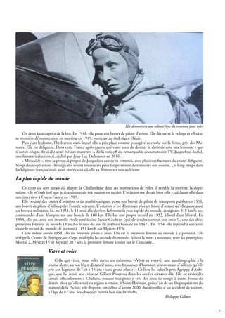 7
On croit à un caprice de la bru. En 1948, elle passe son brevet de pilote d'avion. Elle découvre la voltige et effectue
sa première démonstration en meeting en 1949, participe au raid Alger-Dakar.
Puis c'est le drame, l'hydravion dans lequel elle a pris place comme passagère se crashe sur la Seine, près des Mu-
reaux. Elle est défigurée. Dans cette France après-guerre qui vient juste de donner le droit de vote aux femmes, « que
n'aurait-on pas dit si elle avait été aux manettes », dit la voix off du remarquable documentaire TV, Jacqueline Auriol,
une femme à réaction(s), réalisé par Jean-Luc Dubonnet en 2016.
« Miraculée », titre la presse, à propos de Jacqueline sauvée in extremis, avec plusieurs fractures du crâne, défigurée.
Vingt-deux opérations chirurgicales seront nécessaires pour lui permettre de retrouver son sourire. Un long temps dans
les hôpitaux français mais aussi américains où elle va démontrer son stoïcisme.
La plus rapide du monde
Ce coup du sort aurait dû abattre la Challandaise dans ses motivations de voler, il semble la motiver, la doper
même. « Je m'étais juré que je transformerais ma passion en métier. L'aviation me devait bien cela », déclarait-elle dans
une interview à Ouest-France en 1985.
Elle potasse des traités d'aviation et de mathématiques, passe son brevet de pilote de transports publics en 1950,
son brevet de pilote d'hélicoptère l'année suivante. L'aviation n'est désormais plus un loisir, d'autant qu'elle passe aussi
ses brevets militaires. Et, en 1951, le 11 mai, elle devient la femme la plus rapide du monde, atteignant 818 km/h aux
commandes d'un Vampire sur une boucle de 100 km. Elle bat son propre record en 1952, à bord d'un Mistral. En
1953, elle est, avec son éternelle rivale américaine Jackie Cochran (qui deviendra surtout son amie !), une des deux
premières femmes au monde à franchir le mur du son (le premier homme en 1947). En 1954, elle reprend à son amie
rivale le record du monde, le portant à 1151 km/h sur Mystère IVN.
Cette même année 1954, elle est brevetée pilote d'essai. Elle est la première femme au monde à y parvenir. Elle
intègre le Centre de Brétigny-sur-Orge, multiplie les records du monde, frôlera la mort à nouveau, teste les prestigieux
Mistral 2, Mystère IV et Mystère 20 ? sera la première femme à voler sur le Concorde...
Vivre et voler
Celle qui vivait pour voler écrira ses mémoires («Vivre et voler»), une autobiographie à la
plume alerte, au ton léger, distancié aussi, avec beaucoup d'humour, se souvenant d'ailleurs qu'elle
prit son baptême de l'air à 16 ans « sans grand plaisir ». Ce livre lui valut le prix Agrippa-d'Aubi-
gné, que lui remit son créateur Gilbert Prouteau dans les années soixante-dix. Elle ne reviendra
jamais officiellement à Challans, passant incognito y voir des amis de temps à autre. Ironie du
destin, alors qu'elle vivait en région nantaise, à Saint-Herblain, près d'un de ses fils propriétaire du
manoir de la Paclais, elle disparut, en début d’année 2000, des séquelles d'un accident de voiture,
à l'âge de 82 ans. Ses obsèques eurent lieu aux Invalides.
									 Philippe Gilbert
Elle démontrera une volonté hors du commun pour voler
 